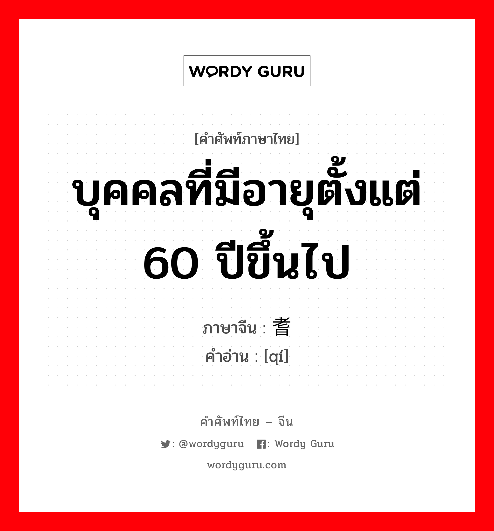 บุคคลที่มีอายุตั้งแต่ 60 ปีขึ้นไป ภาษาจีนคืออะไร, คำศัพท์ภาษาไทย - จีน บุคคลที่มีอายุตั้งแต่ 60 ปีขึ้นไป ภาษาจีน 耆 คำอ่าน [qí]