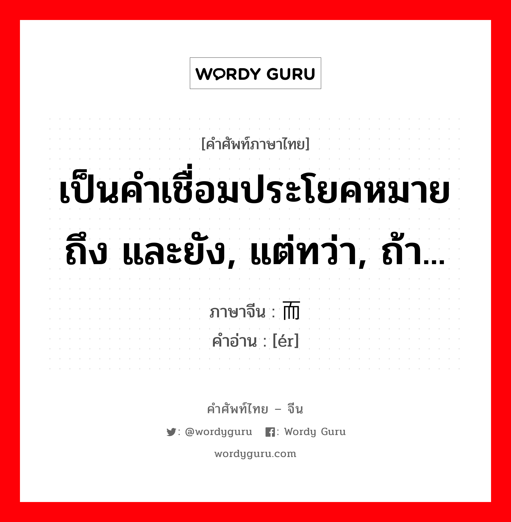 而 ภาษาไทย?, คำศัพท์ภาษาไทย - จีน 而 ภาษาจีน เป็นคำเชื่อมประโยคหมายถึง และยัง, แต่ทว่า, ถ้า... คำอ่าน [ér]