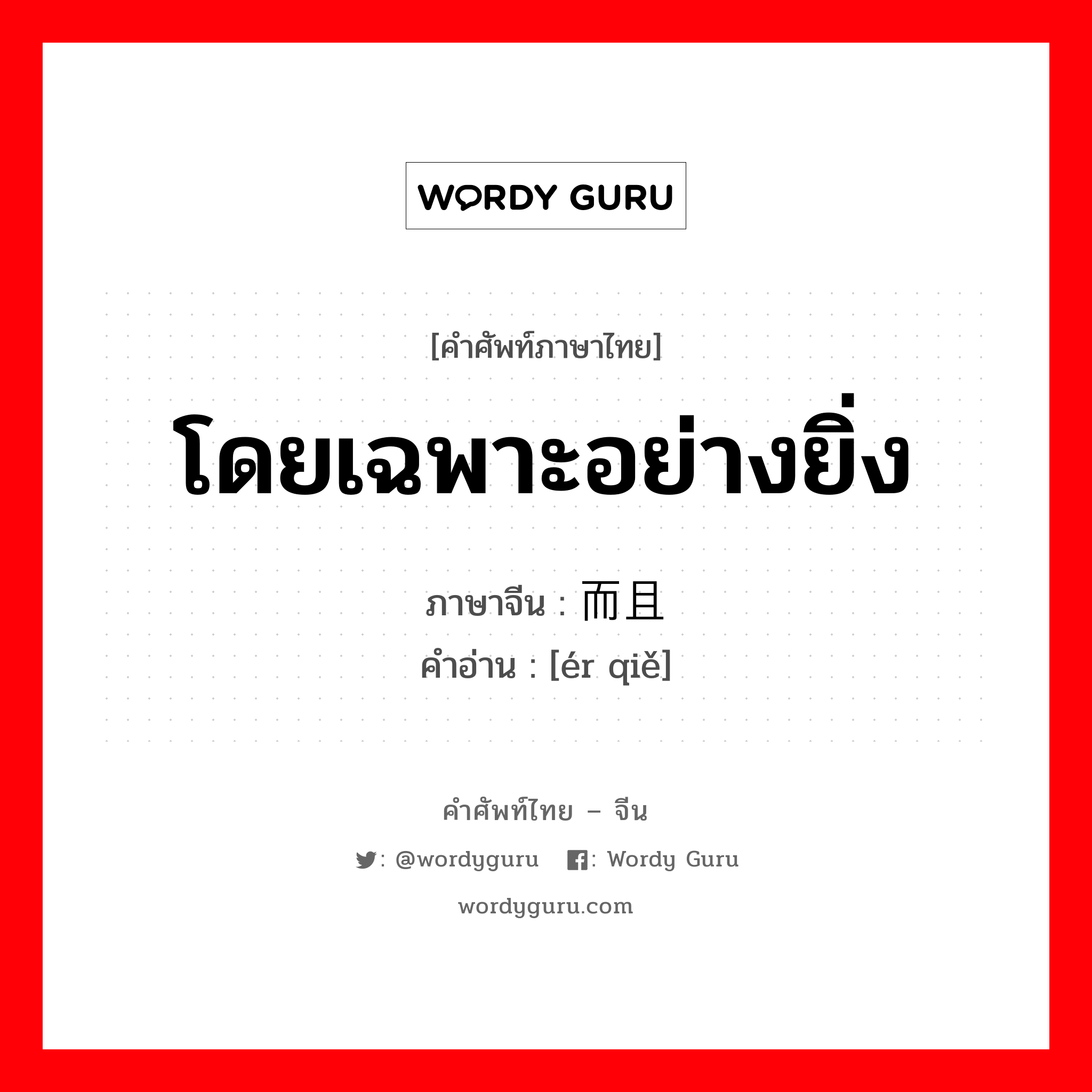 โดยเฉพาะอย่างยิ่ง ภาษาจีนคืออะไร, คำศัพท์ภาษาไทย - จีน โดยเฉพาะอย่างยิ่ง ภาษาจีน 而且 คำอ่าน [ér qiě]