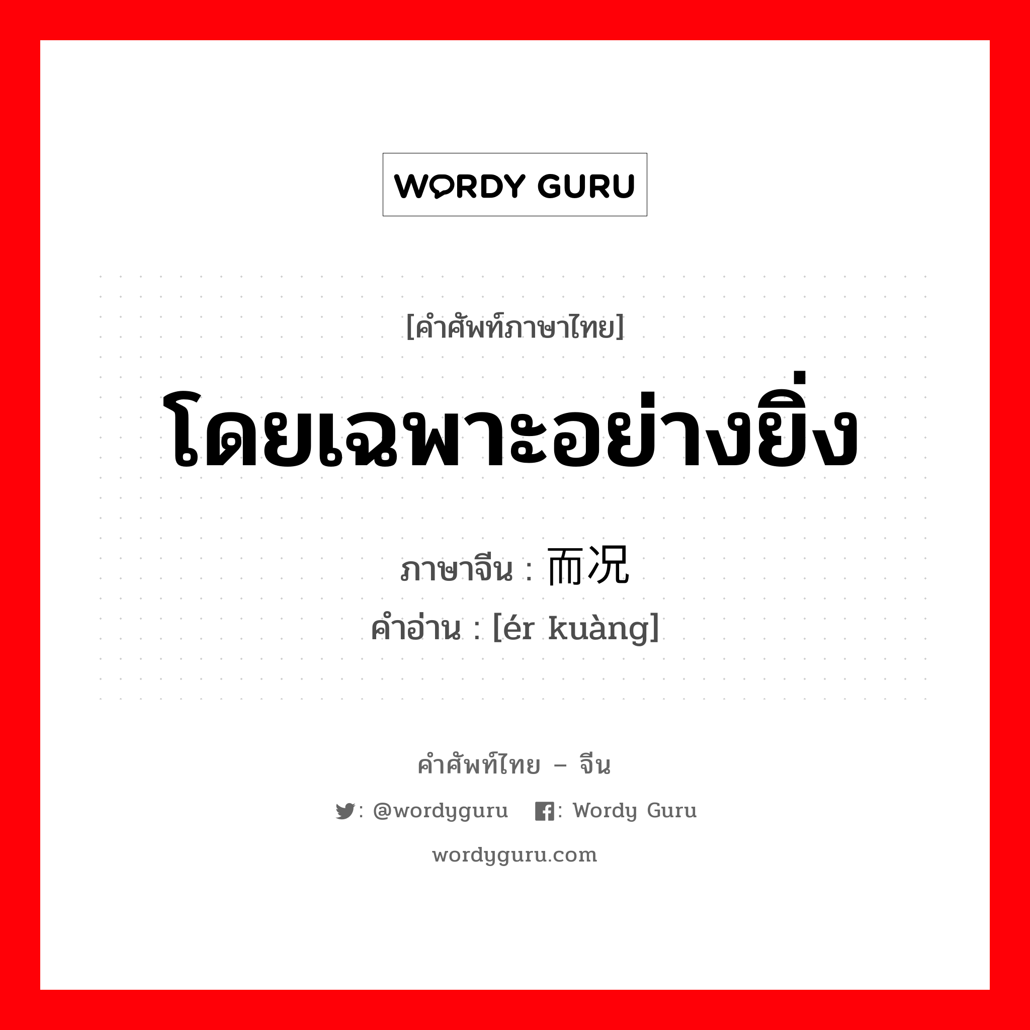 โดยเฉพาะอย่างยิ่ง ภาษาจีนคืออะไร, คำศัพท์ภาษาไทย - จีน โดยเฉพาะอย่างยิ่ง ภาษาจีน 而况 คำอ่าน [ér kuàng]