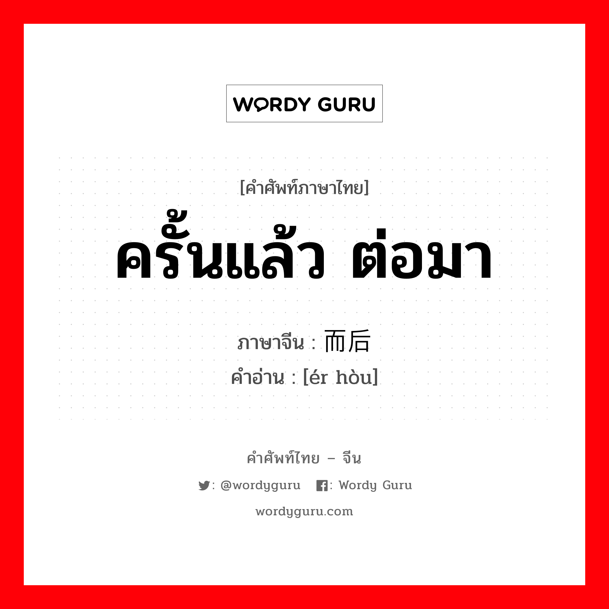 ครั้นแล้ว ต่อมา ภาษาจีนคืออะไร, คำศัพท์ภาษาไทย - จีน ครั้นแล้ว ต่อมา ภาษาจีน 而后 คำอ่าน [ér hòu]