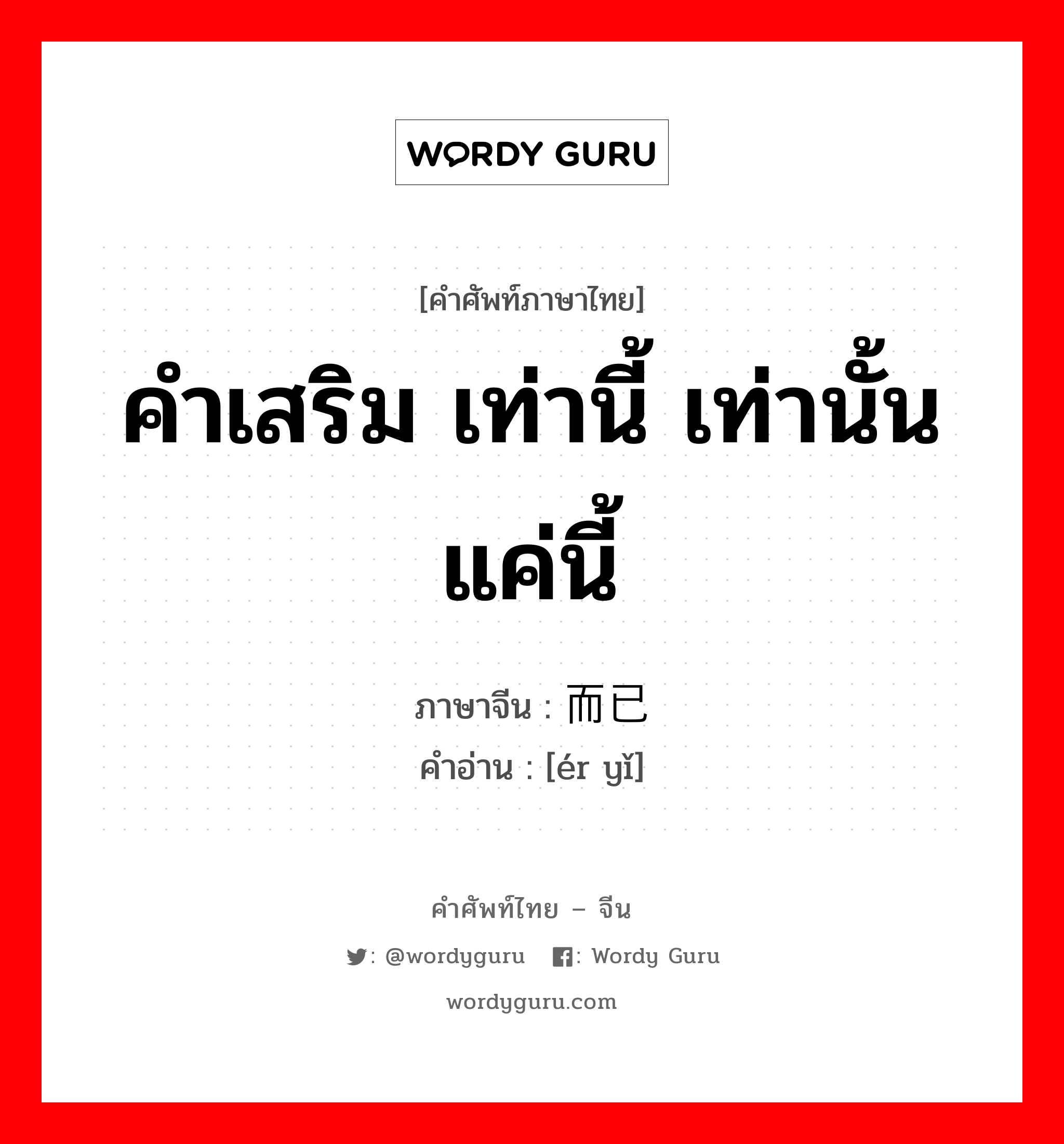 คำเสริม เท่านี้ เท่านั้น แค่นี้ ภาษาจีนคืออะไร, คำศัพท์ภาษาไทย - จีน คำเสริม เท่านี้ เท่านั้น แค่นี้ ภาษาจีน 而已 คำอ่าน [ér yǐ]