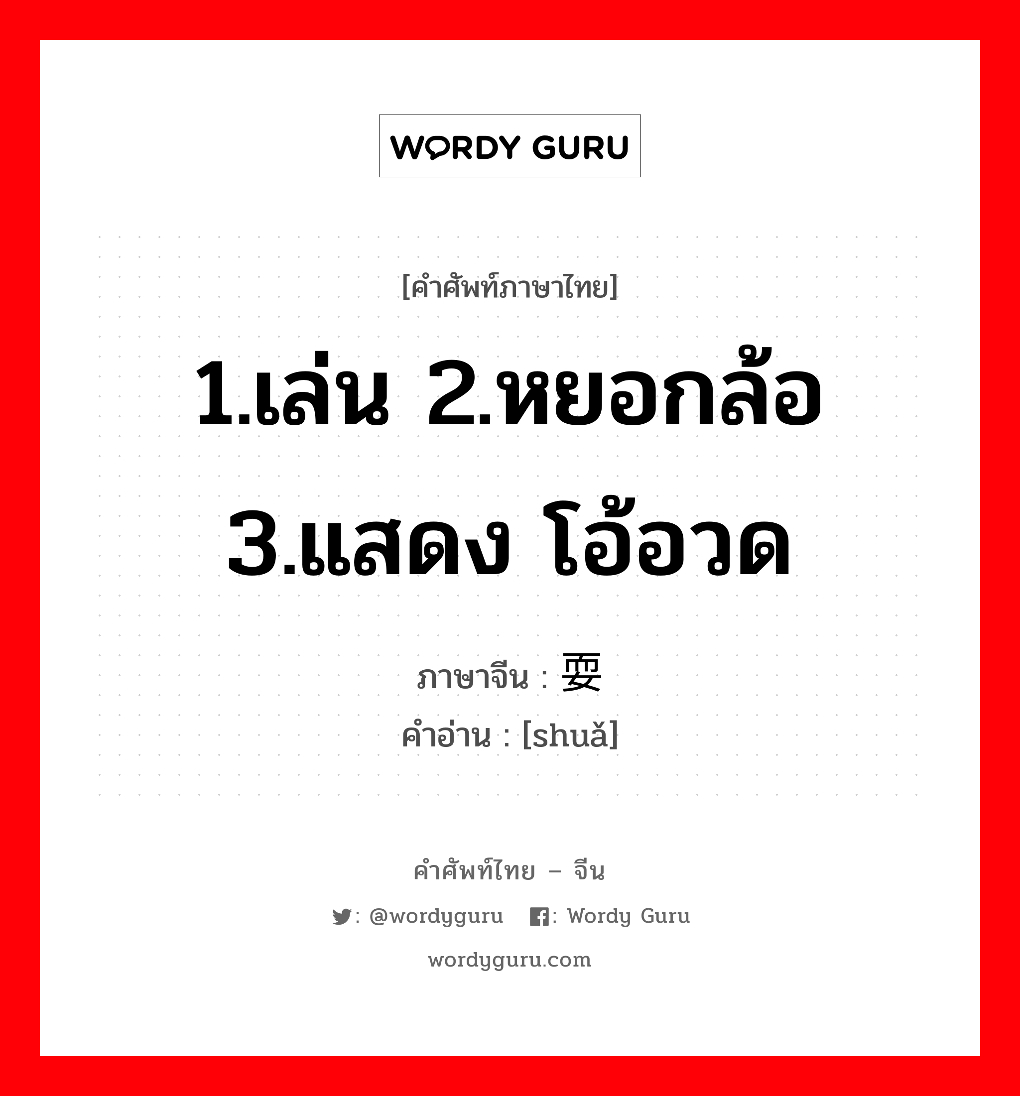 1.เล่น 2.หยอกล้อ 3.แสดง โอ้อวด ภาษาจีนคืออะไร, คำศัพท์ภาษาไทย - จีน 1.เล่น 2.หยอกล้อ 3.แสดง โอ้อวด ภาษาจีน 耍 คำอ่าน [shuǎ]