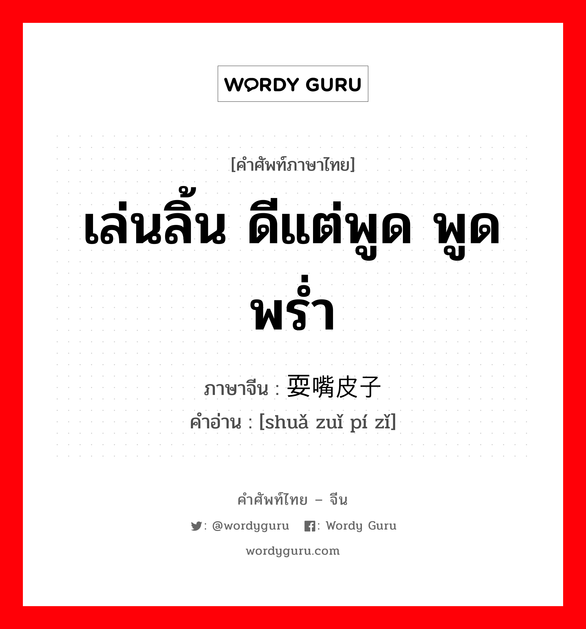 เล่นลิ้น ดีแต่พูด พูดพร่ำ ภาษาจีนคืออะไร, คำศัพท์ภาษาไทย - จีน เล่นลิ้น ดีแต่พูด พูดพร่ำ ภาษาจีน 耍嘴皮子 คำอ่าน [shuǎ zuǐ pí zǐ]