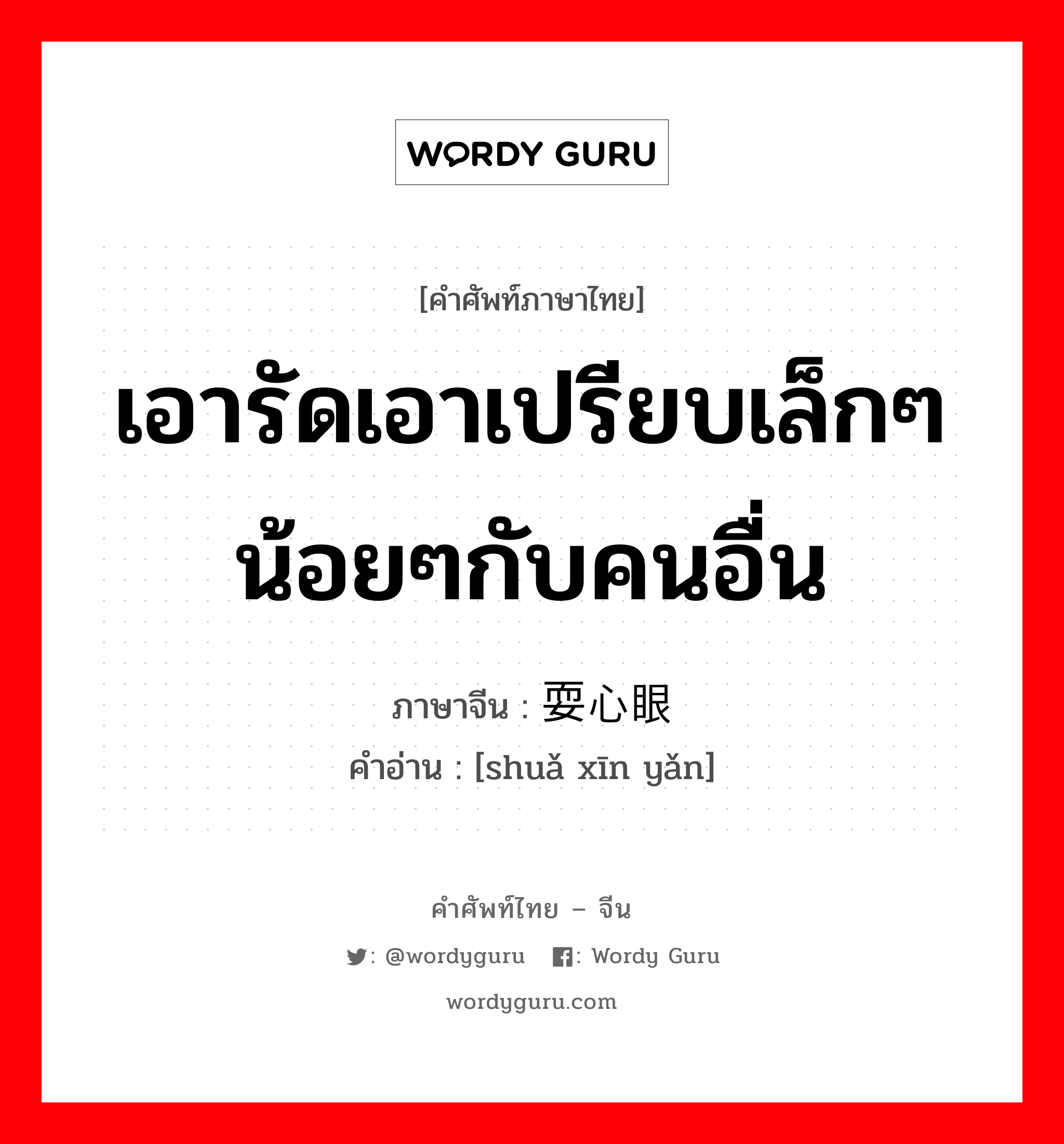 เอารัดเอาเปรียบเล็กๆน้อยๆกับคนอื่น ภาษาจีนคืออะไร, คำศัพท์ภาษาไทย - จีน เอารัดเอาเปรียบเล็กๆน้อยๆกับคนอื่น ภาษาจีน 耍心眼 คำอ่าน [shuǎ xīn yǎn]