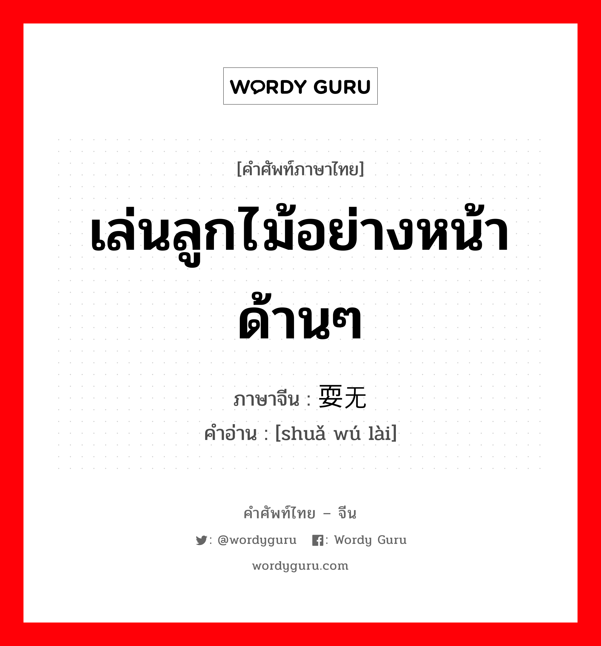 เล่นลูกไม้อย่างหน้าด้านๆ ภาษาจีนคืออะไร, คำศัพท์ภาษาไทย - จีน เล่นลูกไม้อย่างหน้าด้านๆ ภาษาจีน 耍无赖 คำอ่าน [shuǎ wú lài]