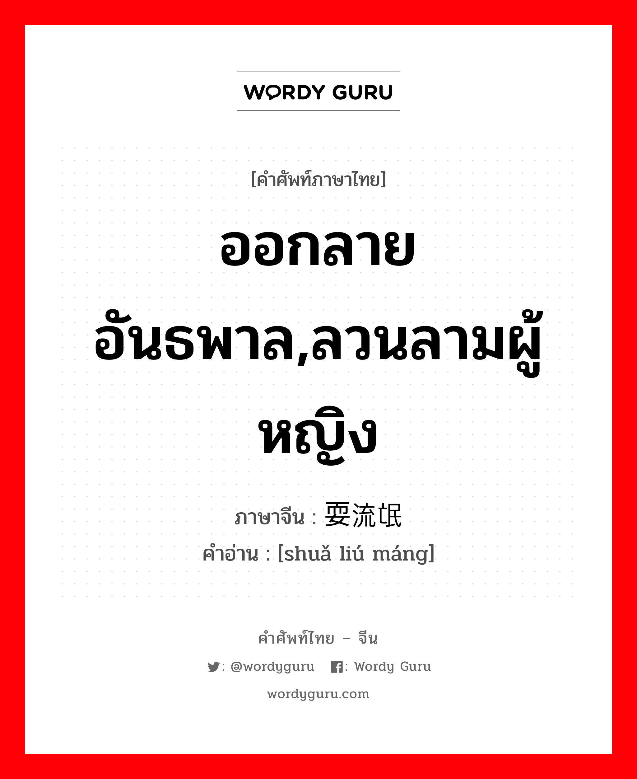 ออกลายอันธพาล,ลวนลามผู้หญิง ภาษาจีนคืออะไร, คำศัพท์ภาษาไทย - จีน ออกลายอันธพาล,ลวนลามผู้หญิง ภาษาจีน 耍流氓 คำอ่าน [shuǎ liú máng]