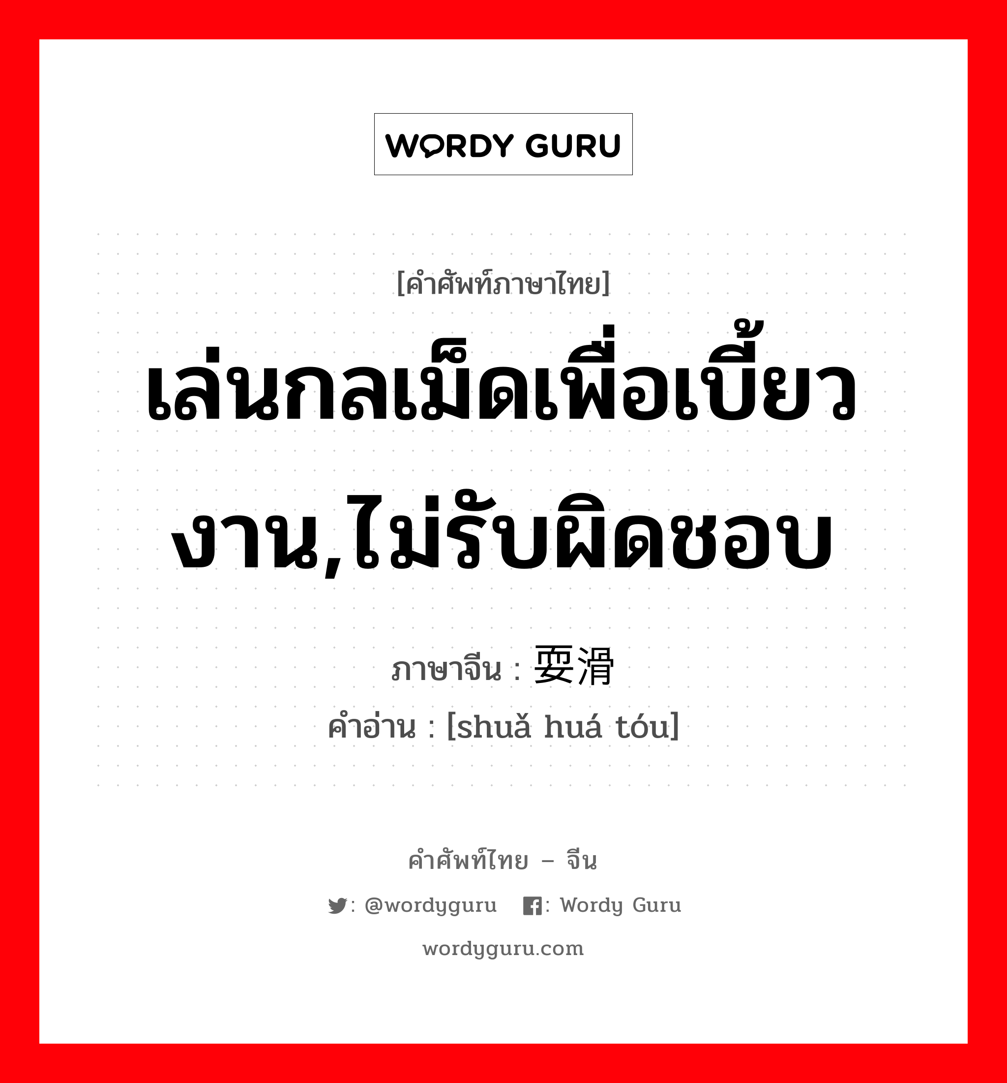 เล่นกลเม็ดเพื่อเบี้ยวงาน,ไม่รับผิดชอบ ภาษาจีนคืออะไร, คำศัพท์ภาษาไทย - จีน เล่นกลเม็ดเพื่อเบี้ยวงาน,ไม่รับผิดชอบ ภาษาจีน 耍滑头 คำอ่าน [shuǎ huá tóu]