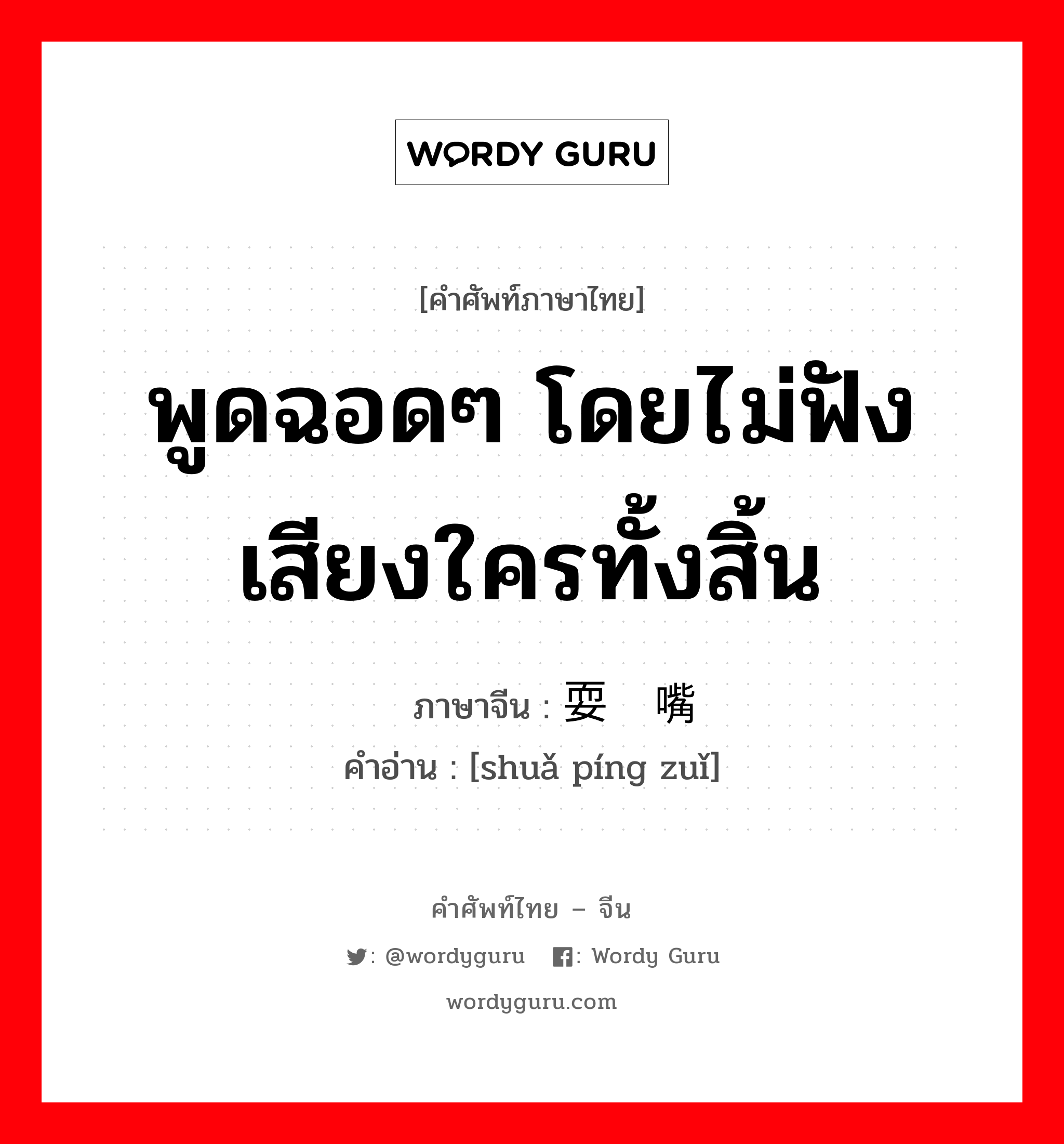 พูดฉอดๆ โดยไม่ฟังเสียงใครทั้งสิ้น ภาษาจีนคืออะไร, คำศัพท์ภาษาไทย - จีน พูดฉอดๆ โดยไม่ฟังเสียงใครทั้งสิ้น ภาษาจีน 耍贫嘴 คำอ่าน [shuǎ píng zuǐ]