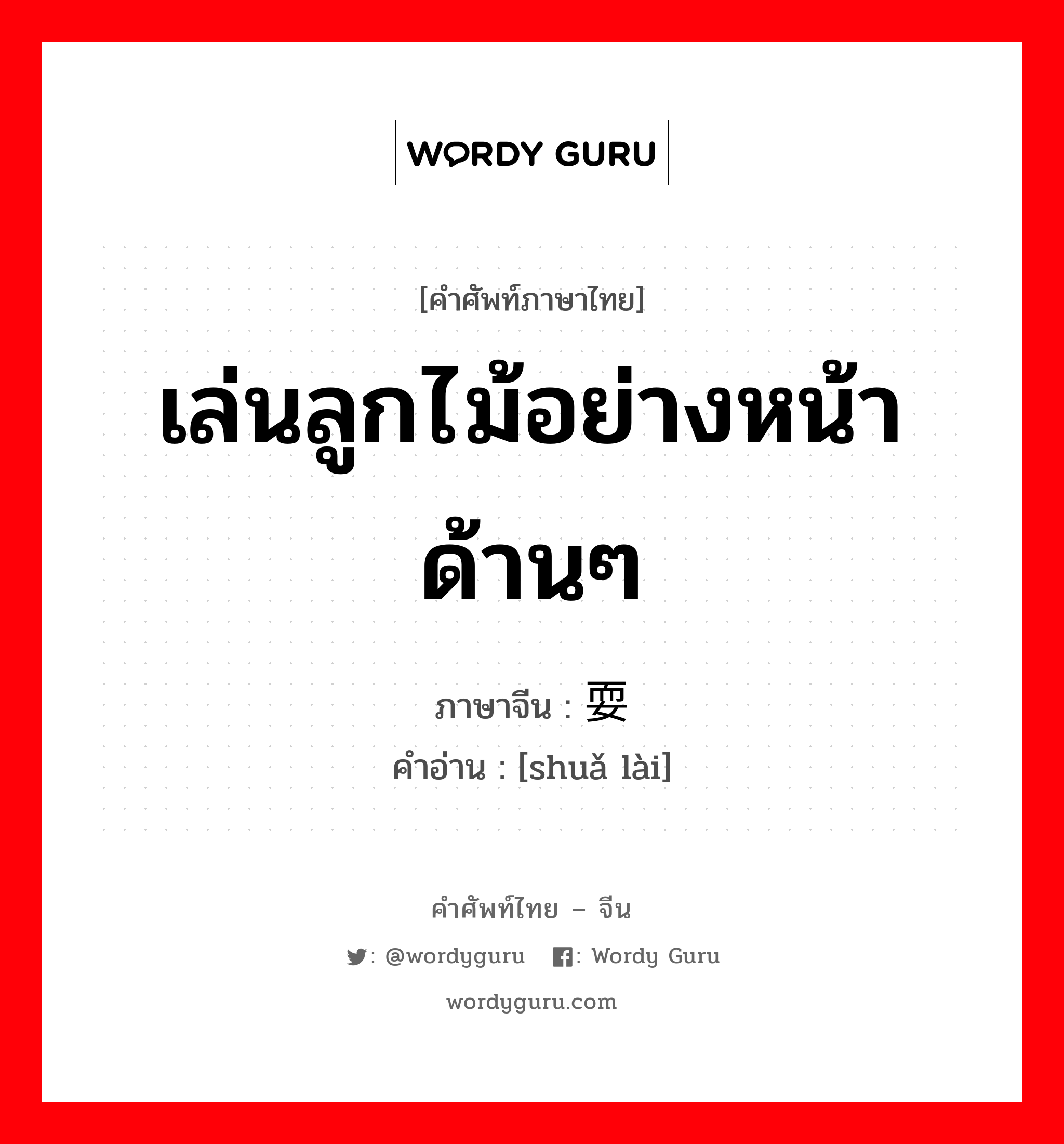 เล่นลูกไม้อย่างหน้าด้านๆ ภาษาจีนคืออะไร, คำศัพท์ภาษาไทย - จีน เล่นลูกไม้อย่างหน้าด้านๆ ภาษาจีน 耍赖 คำอ่าน [shuǎ lài]