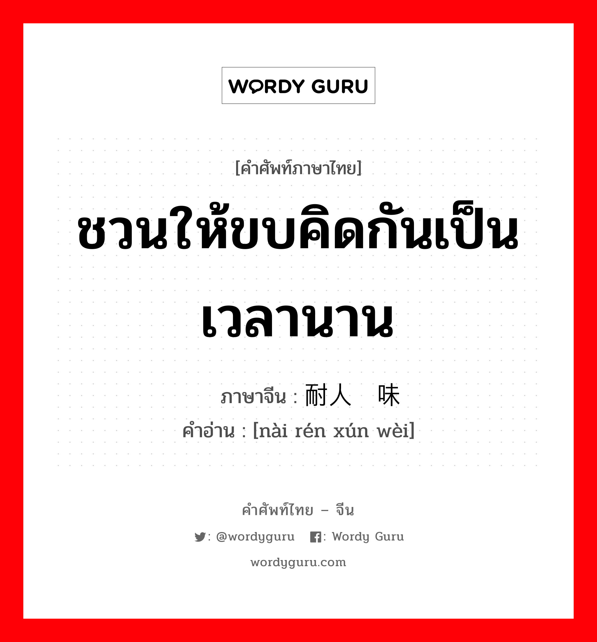 ชวนให้ขบคิดกันเป็นเวลานาน ภาษาจีนคืออะไร, คำศัพท์ภาษาไทย - จีน ชวนให้ขบคิดกันเป็นเวลานาน ภาษาจีน 耐人寻味 คำอ่าน [nài rén xún wèi]