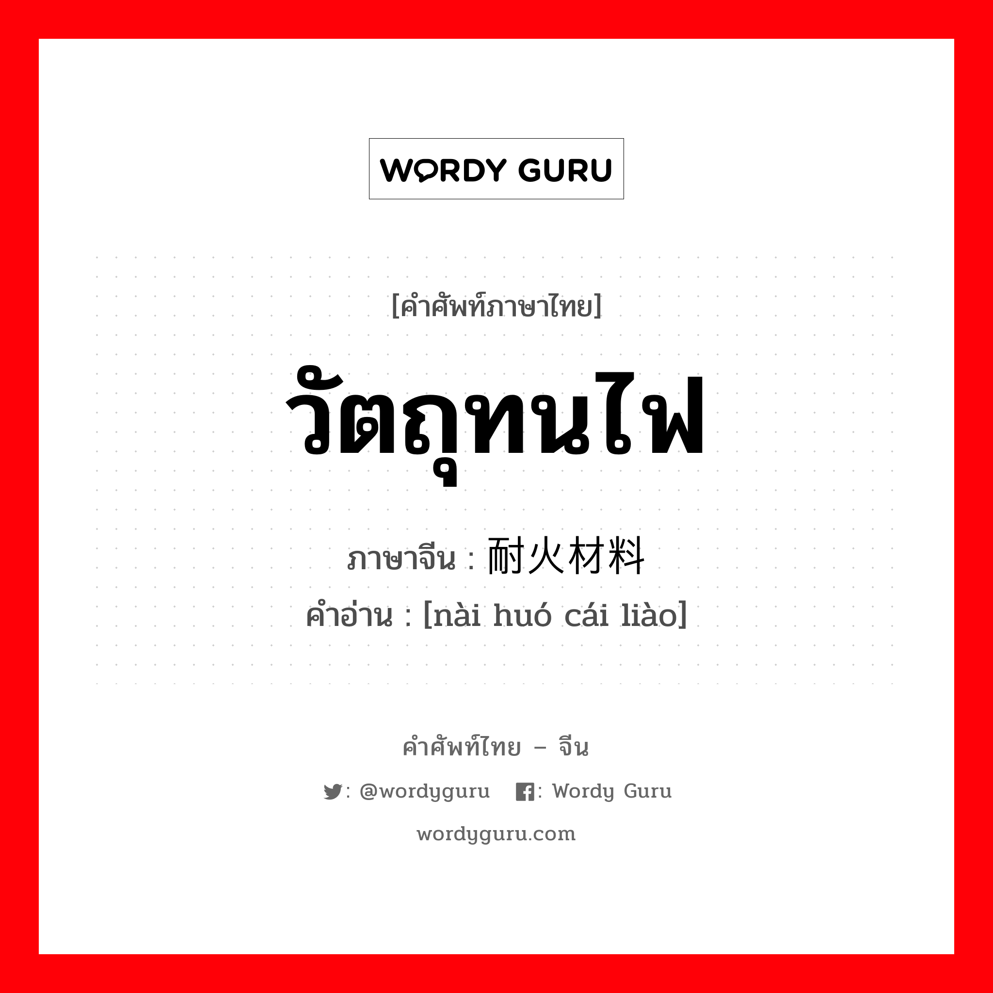 วัตถุทนไฟ ภาษาจีนคืออะไร, คำศัพท์ภาษาไทย - จีน วัตถุทนไฟ ภาษาจีน 耐火材料 คำอ่าน [nài huó cái liào]