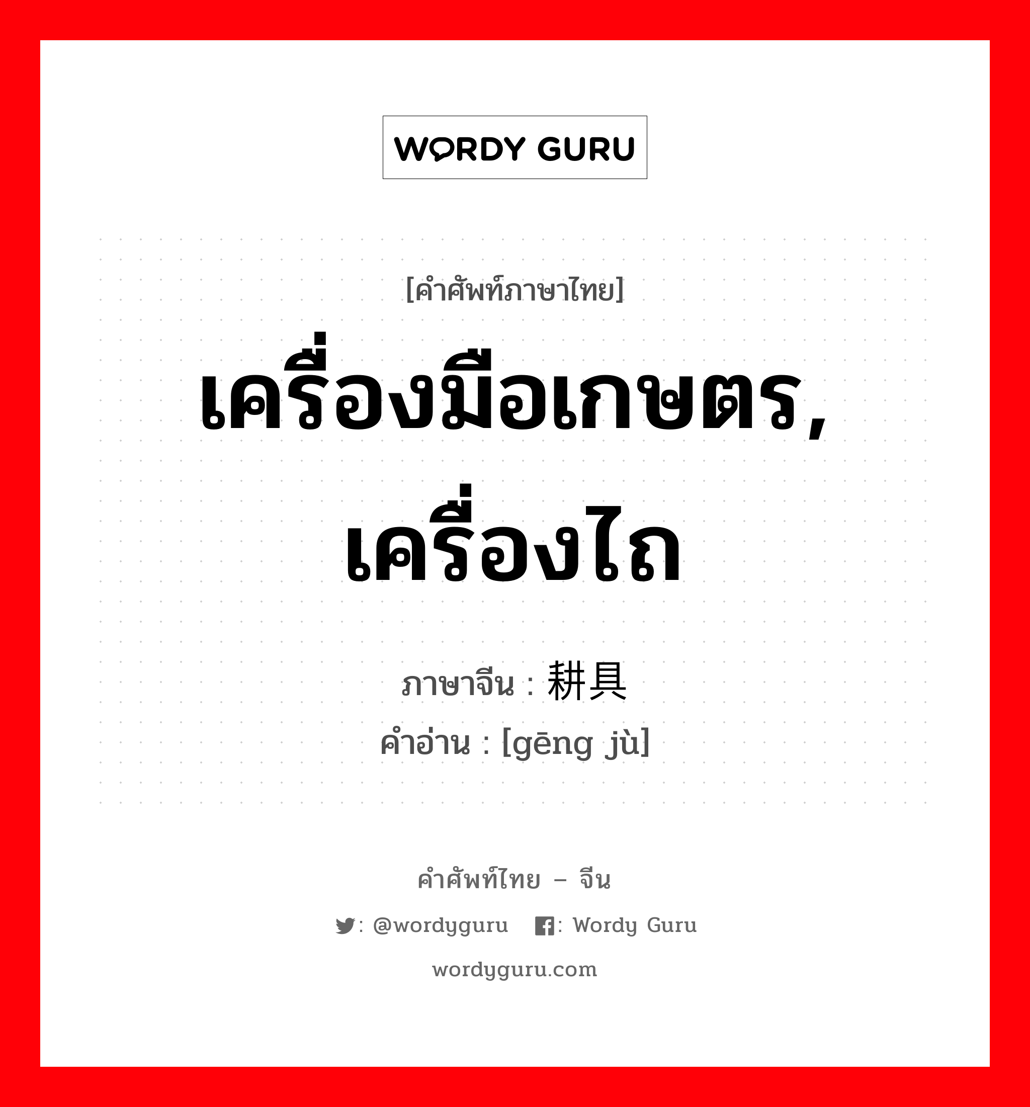 เครื่องมือเกษตร, เครื่องไถ ภาษาจีนคืออะไร, คำศัพท์ภาษาไทย - จีน เครื่องมือเกษตร, เครื่องไถ ภาษาจีน 耕具 คำอ่าน [gēng jù]