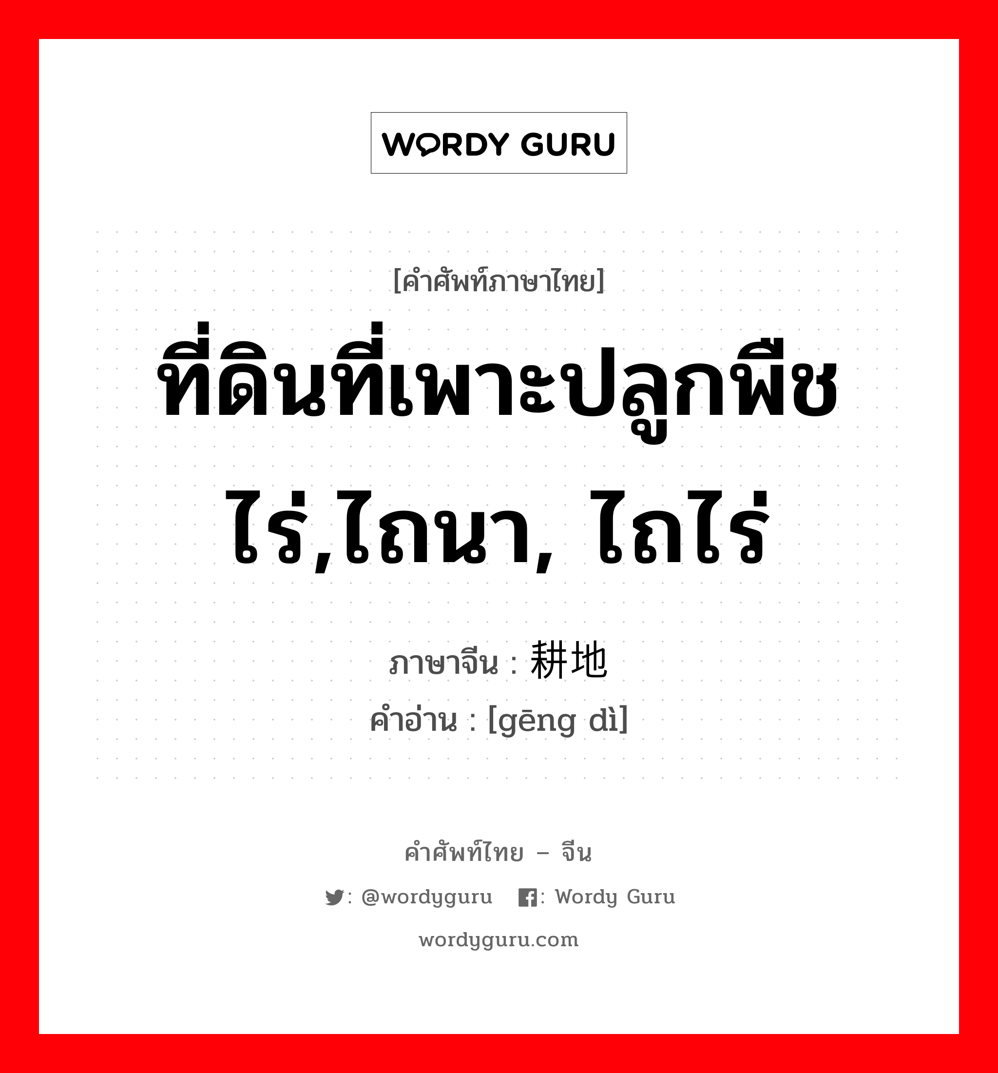 ที่ดินที่เพาะปลูกพืชไร่,ไถนา, ไถไร่ ภาษาจีนคืออะไร, คำศัพท์ภาษาไทย - จีน ที่ดินที่เพาะปลูกพืชไร่,ไถนา, ไถไร่ ภาษาจีน 耕地 คำอ่าน [gēng dì]