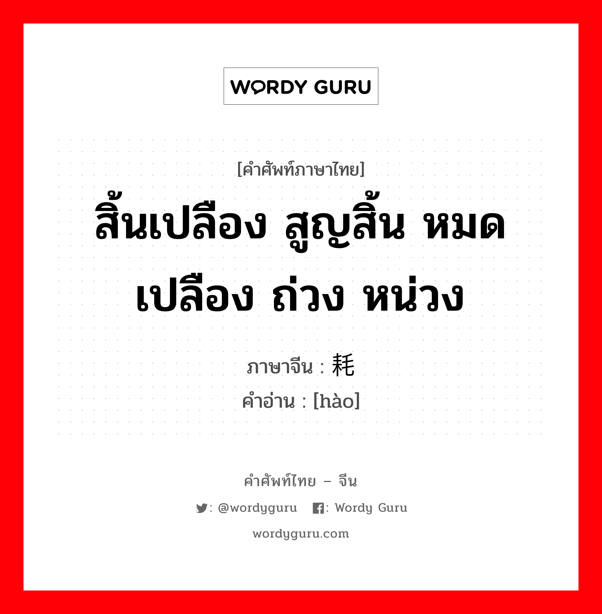 สิ้นเปลือง สูญสิ้น หมดเปลือง ถ่วง หน่วง ภาษาจีนคืออะไร, คำศัพท์ภาษาไทย - จีน สิ้นเปลือง สูญสิ้น หมดเปลือง ถ่วง หน่วง ภาษาจีน 耗 คำอ่าน [hào]