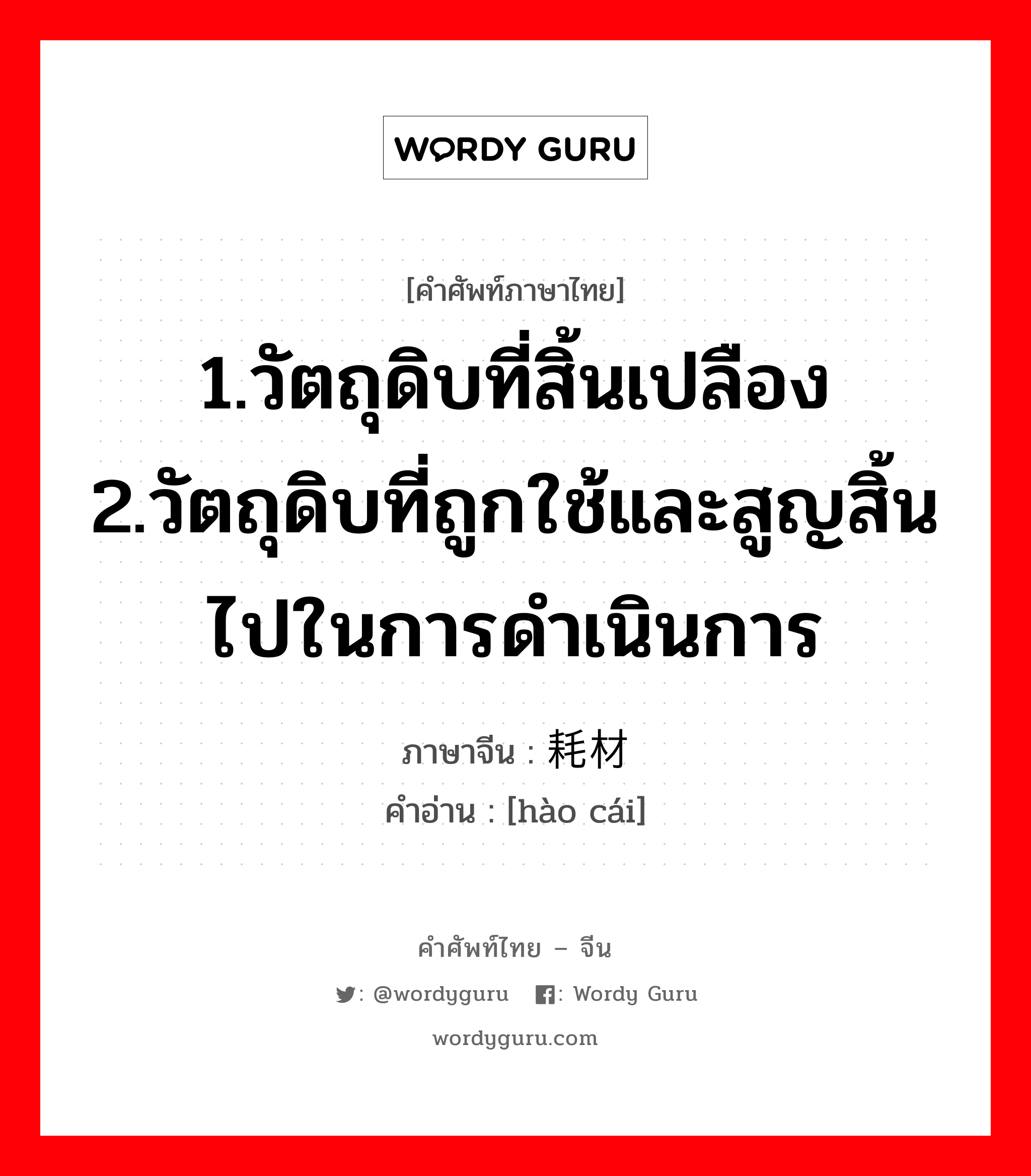 1.วัตถุดิบที่สิ้นเปลือง 2.วัตถุดิบที่ถูกใช้และสูญสิ้นไปในการดำเนินการ ภาษาจีนคืออะไร, คำศัพท์ภาษาไทย - จีน 1.วัตถุดิบที่สิ้นเปลือง 2.วัตถุดิบที่ถูกใช้และสูญสิ้นไปในการดำเนินการ ภาษาจีน 耗材 คำอ่าน [hào cái]