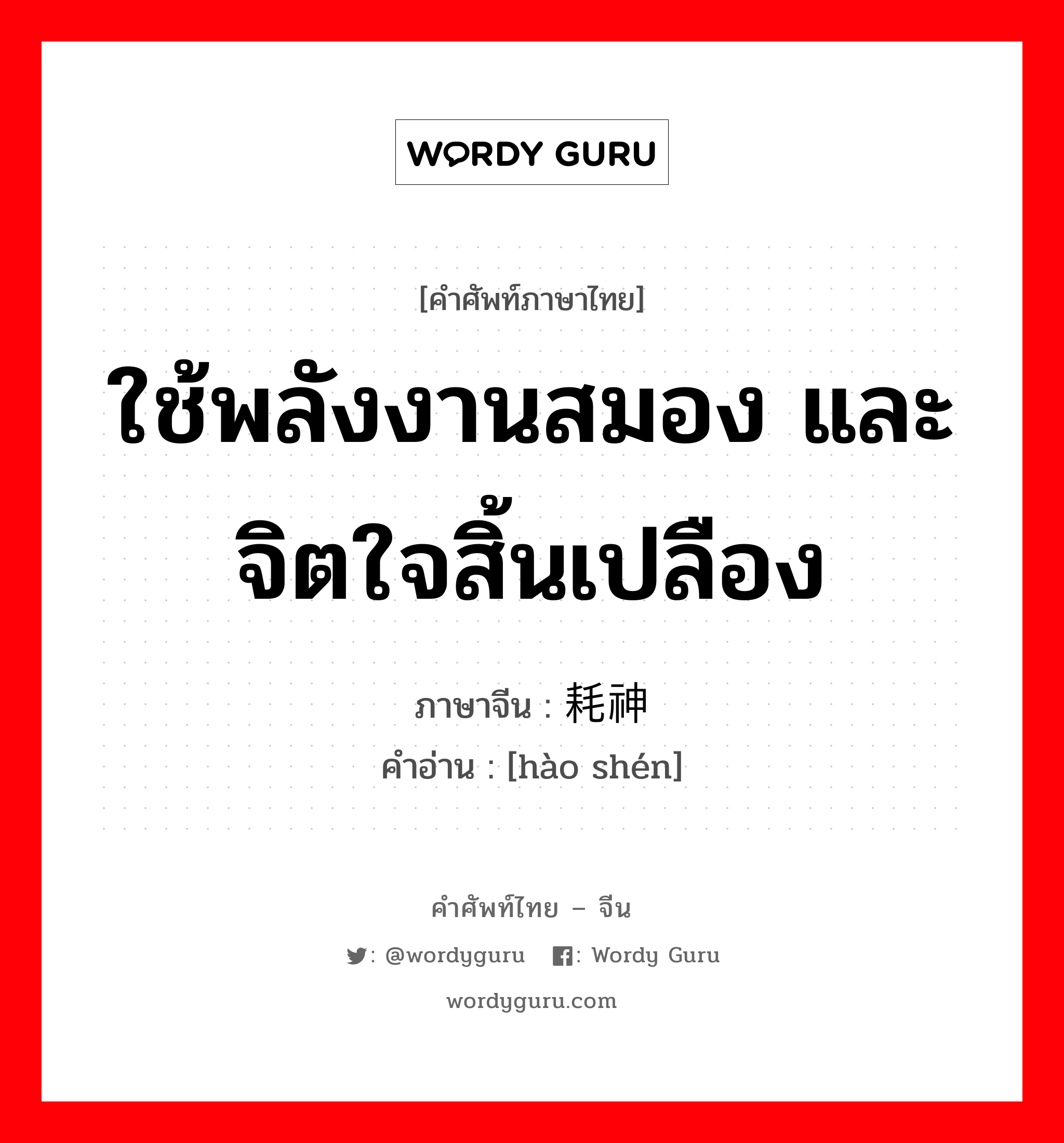 ใช้พลังงานสมอง และจิตใจสิ้นเปลือง ภาษาจีนคืออะไร, คำศัพท์ภาษาไทย - จีน ใช้พลังงานสมอง และจิตใจสิ้นเปลือง ภาษาจีน 耗神 คำอ่าน [hào shén]