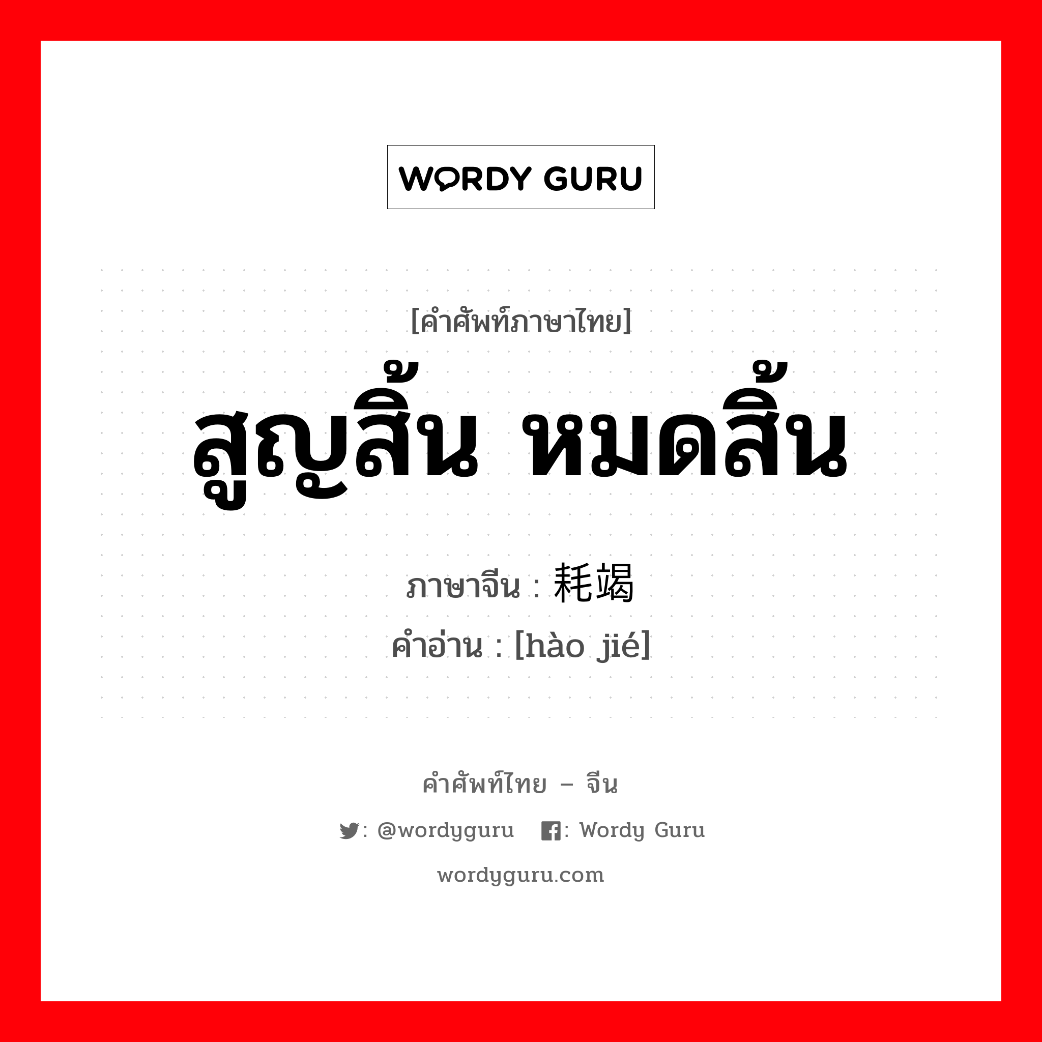 สูญสิ้น หมดสิ้น ภาษาจีนคืออะไร, คำศัพท์ภาษาไทย - จีน สูญสิ้น หมดสิ้น ภาษาจีน 耗竭 คำอ่าน [hào jié]