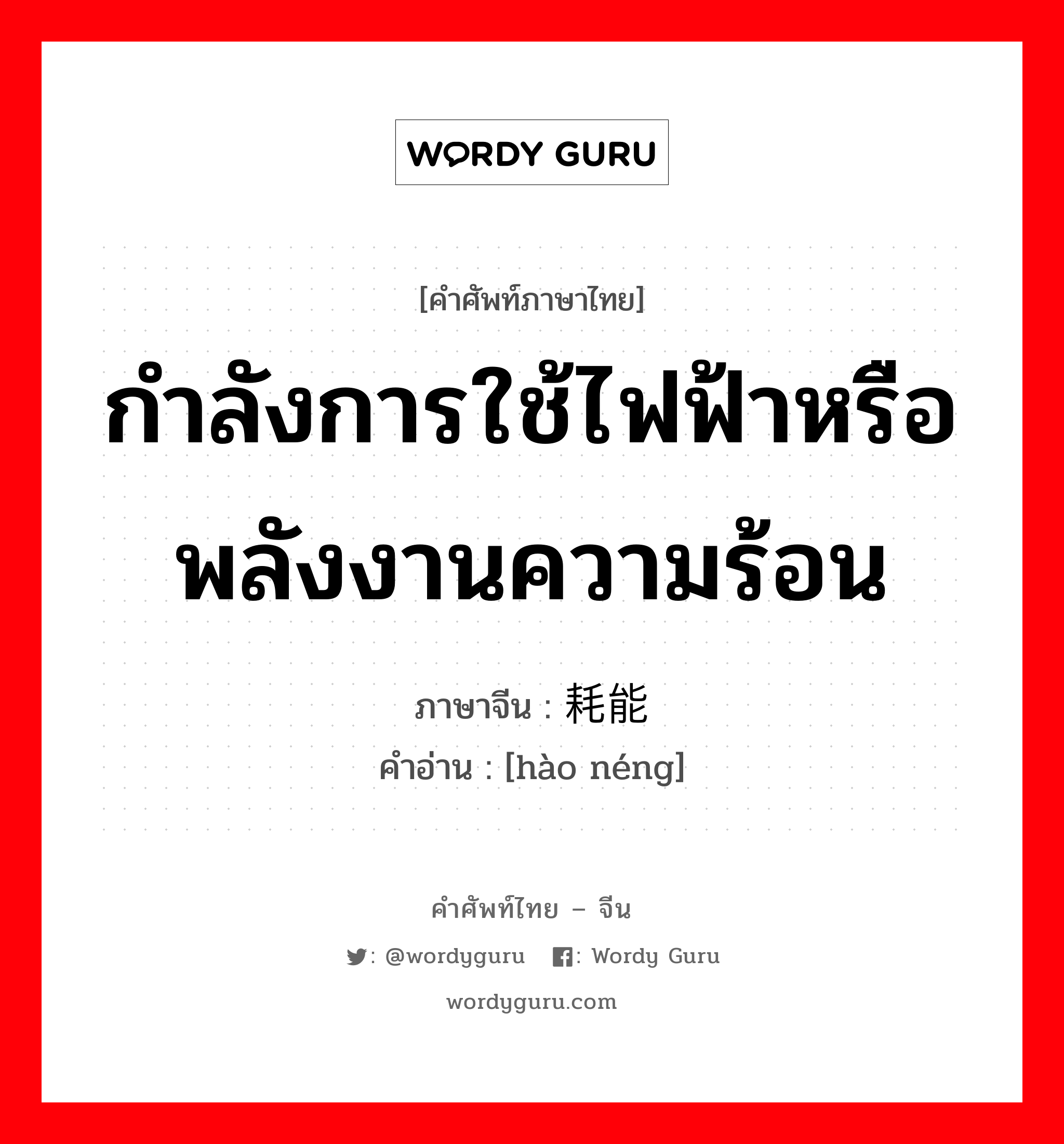 กำลังการใช้ไฟฟ้าหรือพลังงานความร้อน ภาษาจีนคืออะไร, คำศัพท์ภาษาไทย - จีน กำลังการใช้ไฟฟ้าหรือพลังงานความร้อน ภาษาจีน 耗能 คำอ่าน [hào néng]