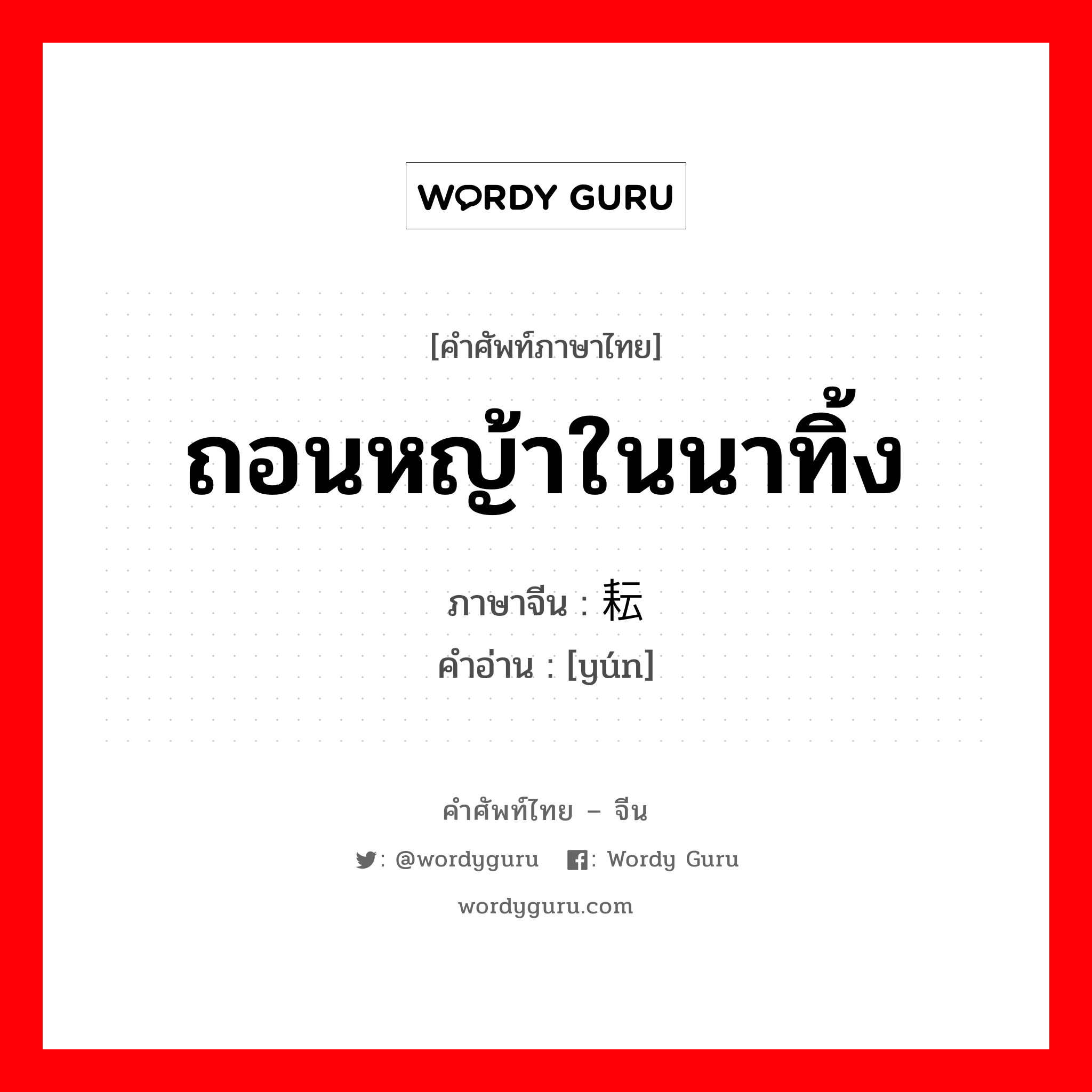 ถอนหญ้าในนาทิ้ง ภาษาจีนคืออะไร, คำศัพท์ภาษาไทย - จีน ถอนหญ้าในนาทิ้ง ภาษาจีน 耘 คำอ่าน [yún]