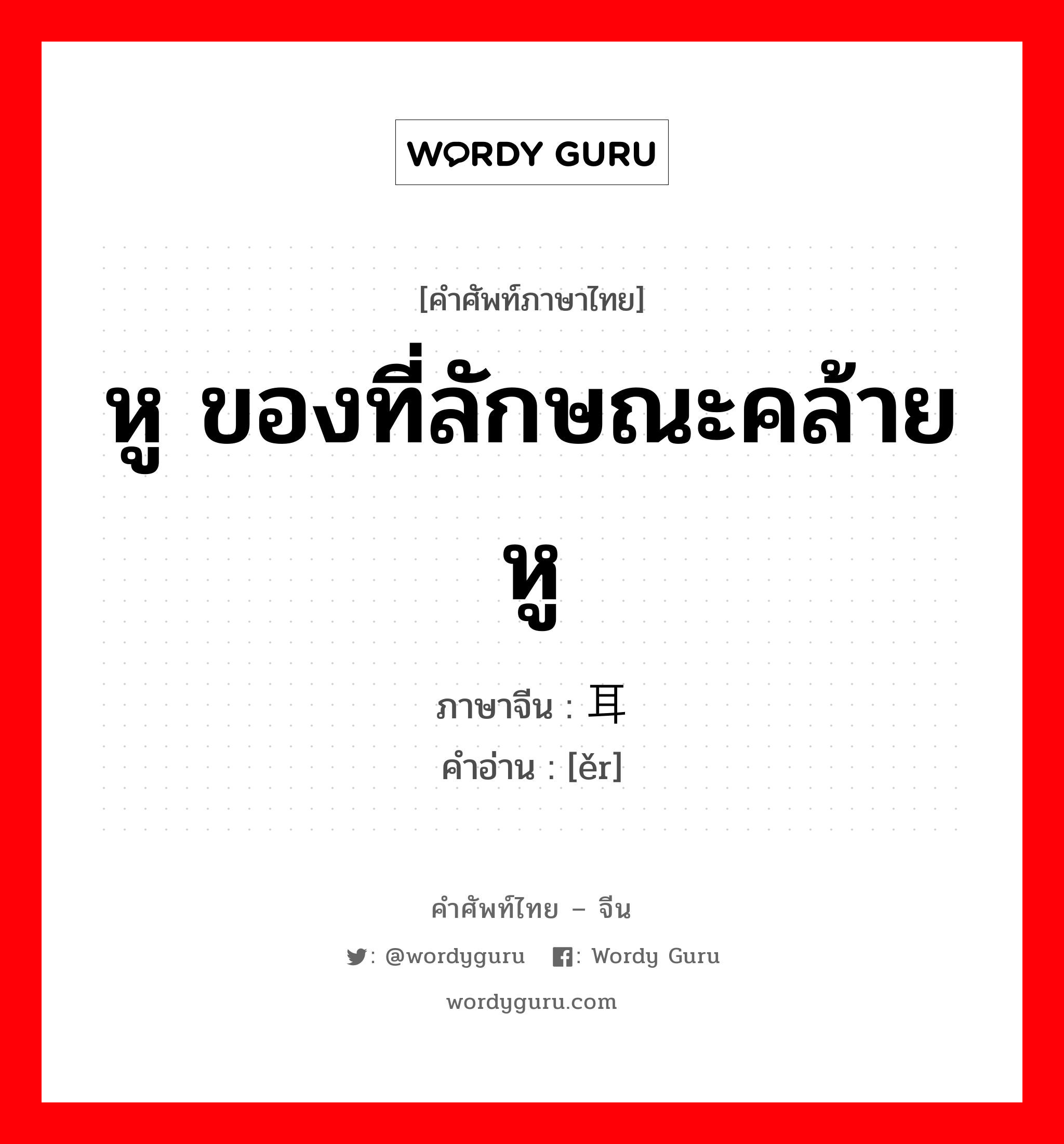 หู ของที่ลักษณะคล้ายหู ภาษาจีนคืออะไร, คำศัพท์ภาษาไทย - จีน หู ของที่ลักษณะคล้ายหู ภาษาจีน 耳 คำอ่าน [ěr]