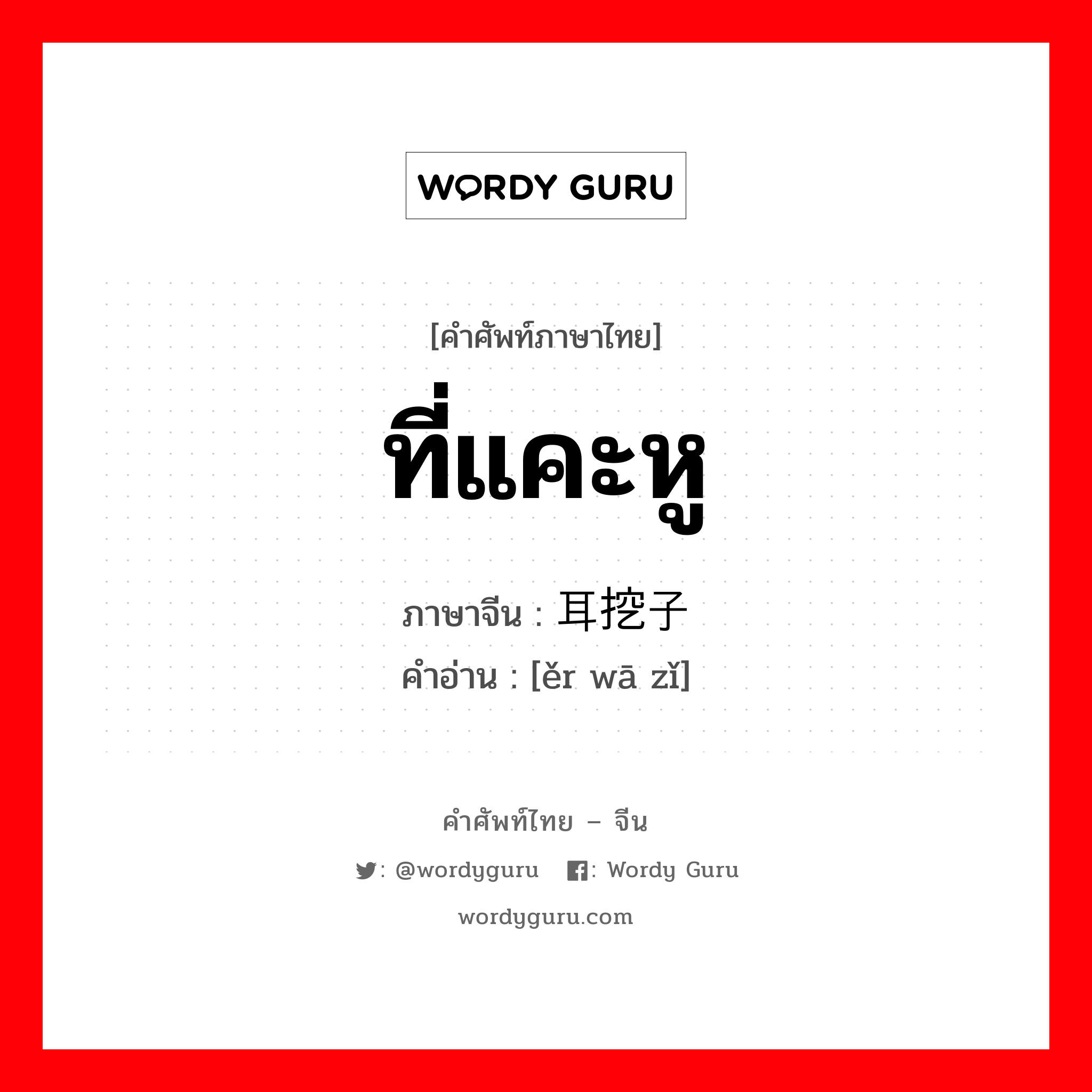 ที่แคะหู ภาษาจีนคืออะไร, คำศัพท์ภาษาไทย - จีน ที่แคะหู ภาษาจีน 耳挖子 คำอ่าน [ěr wā zǐ]