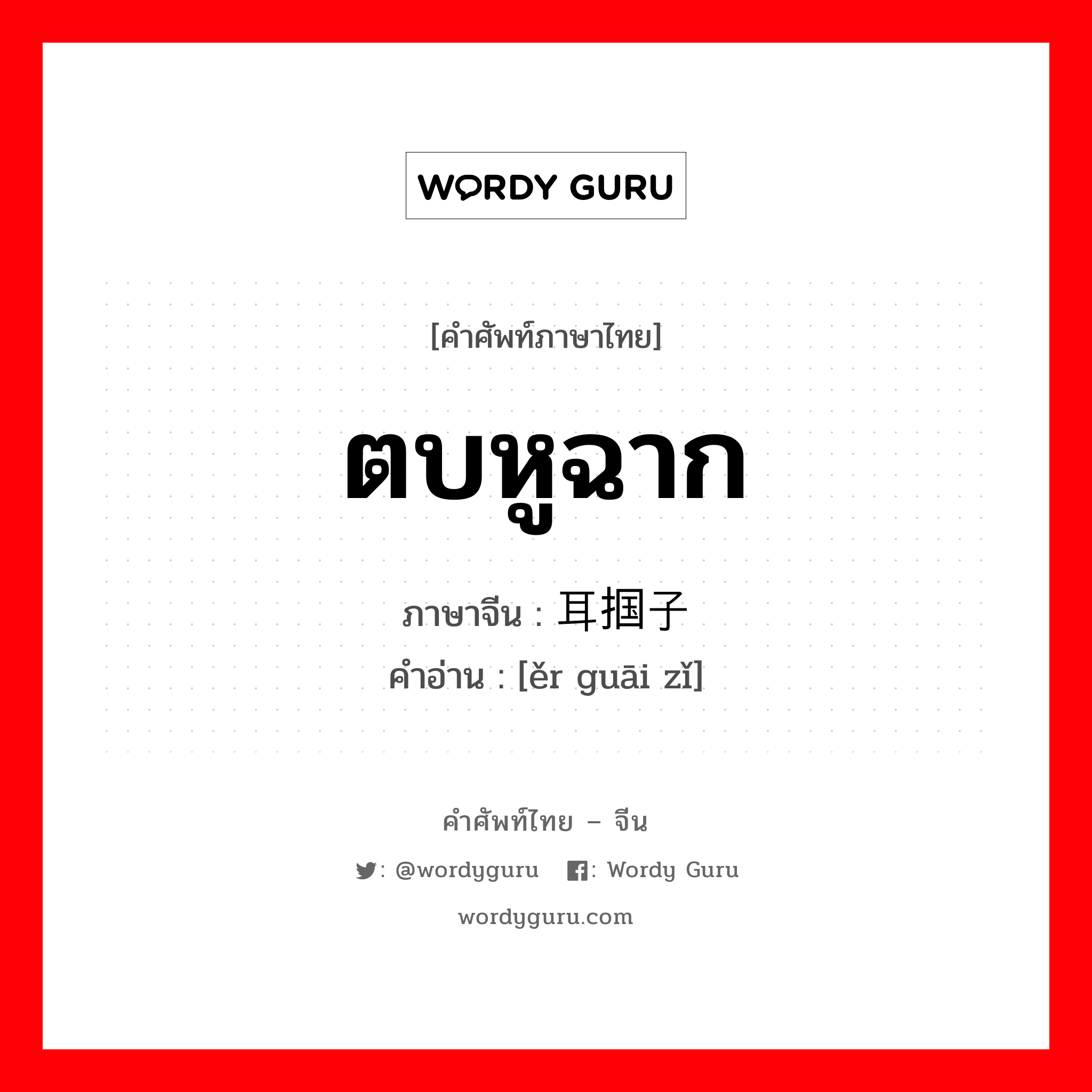 ตบหูฉาก ภาษาจีนคืออะไร, คำศัพท์ภาษาไทย - จีน ตบหูฉาก ภาษาจีน 耳掴子 คำอ่าน [ěr guāi zǐ]