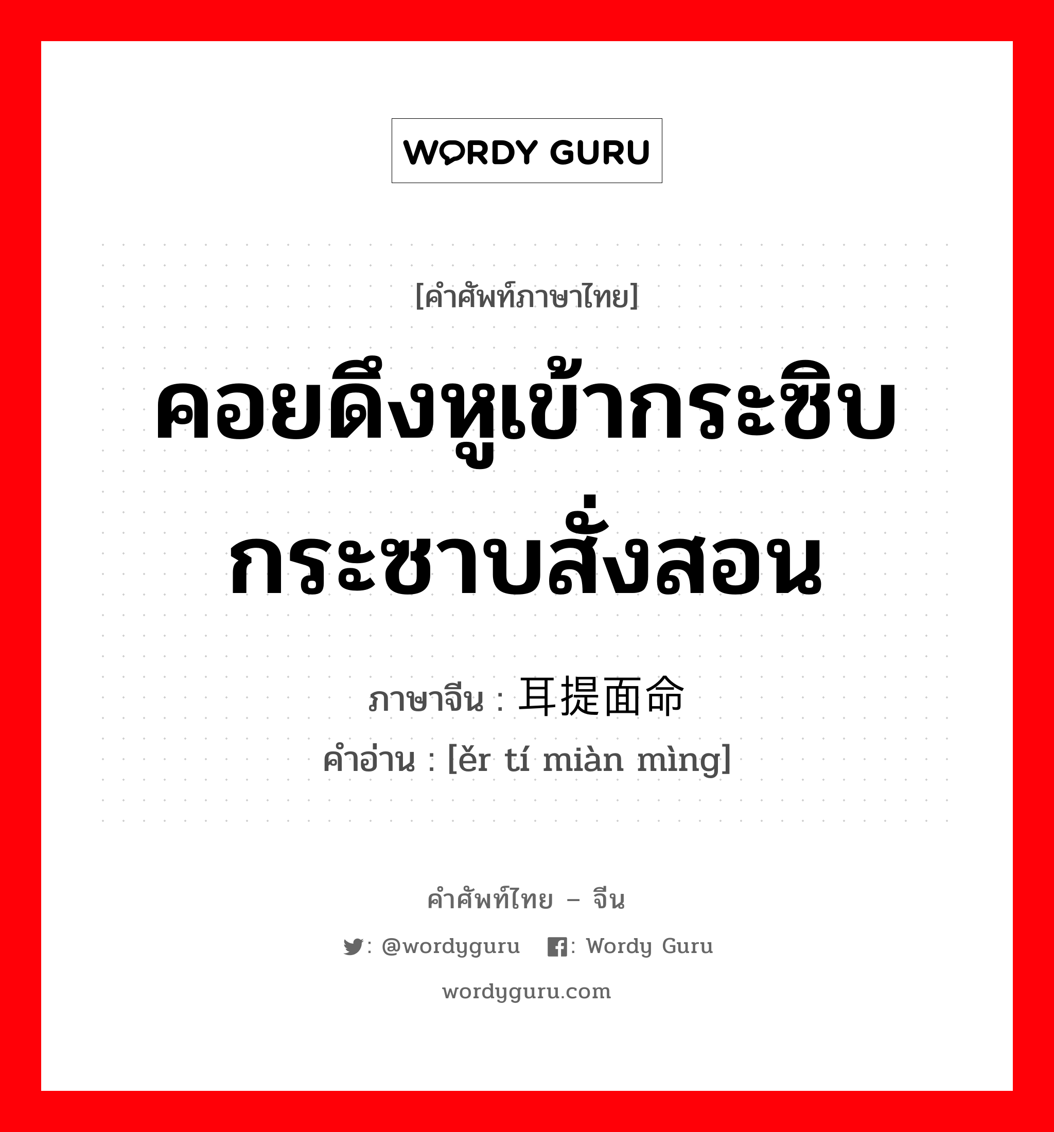 คอยดึงหูเข้ากระซิบกระซาบสั่งสอน ภาษาจีนคืออะไร, คำศัพท์ภาษาไทย - จีน คอยดึงหูเข้ากระซิบกระซาบสั่งสอน ภาษาจีน 耳提面命 คำอ่าน [ěr tí miàn mìng]