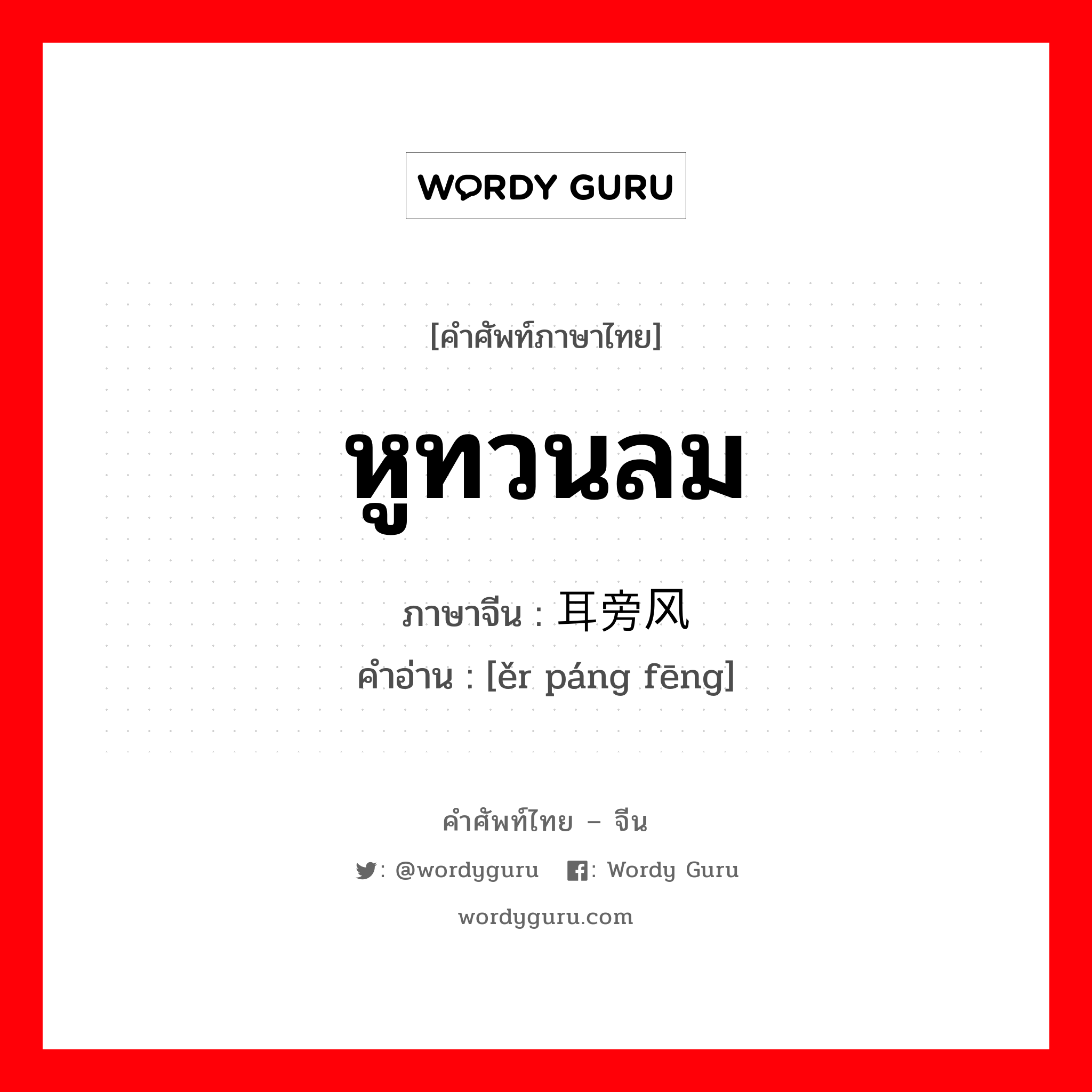 หูทวนลม ภาษาจีนคืออะไร, คำศัพท์ภาษาไทย - จีน หูทวนลม ภาษาจีน 耳旁风 คำอ่าน [ěr páng fēng]