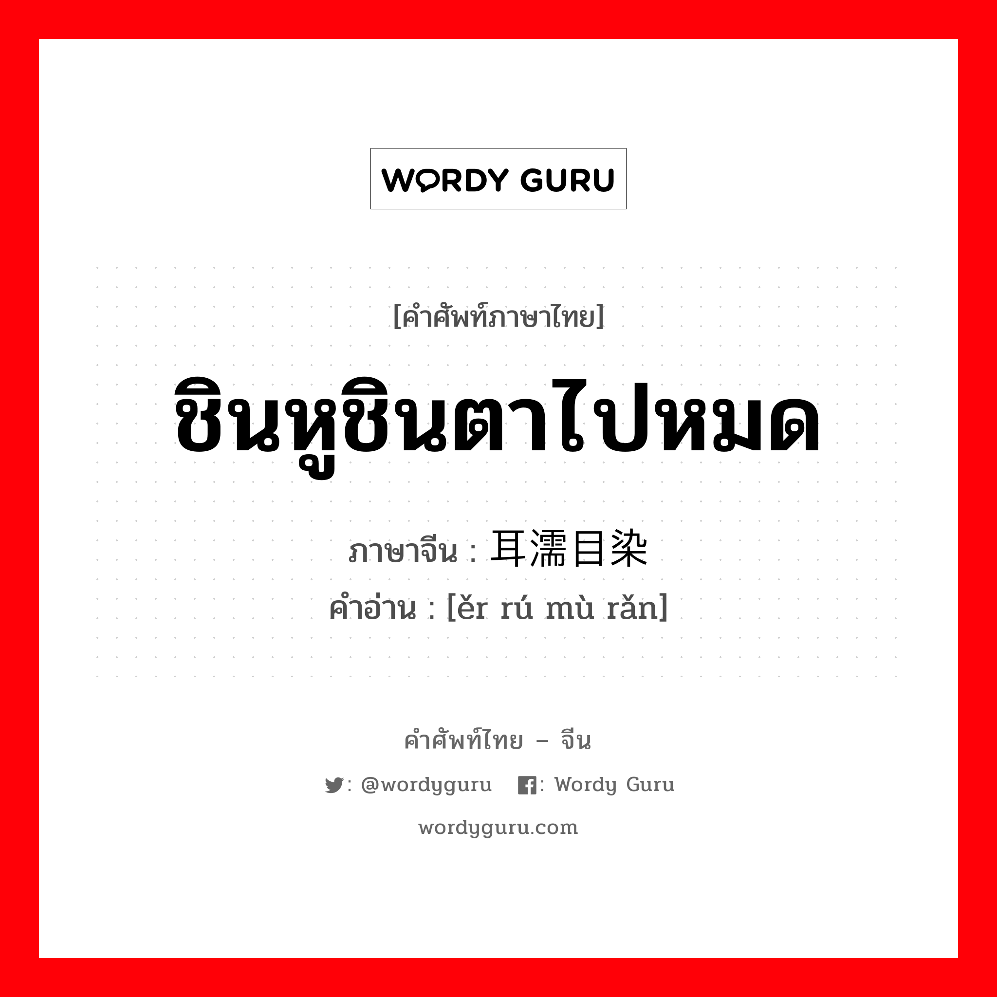 ชินหูชินตาไปหมด ภาษาจีนคืออะไร, คำศัพท์ภาษาไทย - จีน ชินหูชินตาไปหมด ภาษาจีน 耳濡目染 คำอ่าน [ěr rú mù rǎn]