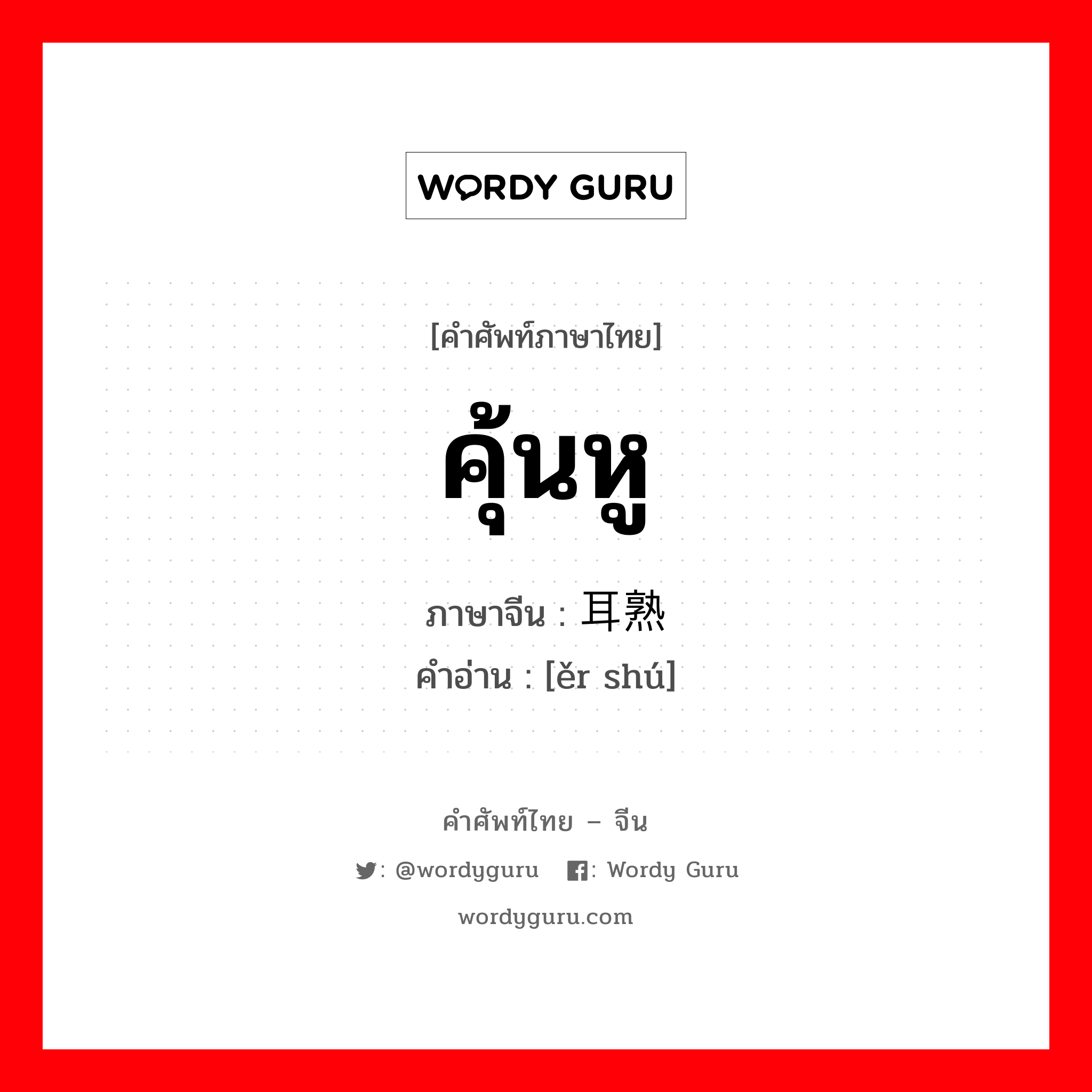 คุ้นหู ภาษาจีนคืออะไร, คำศัพท์ภาษาไทย - จีน คุ้นหู ภาษาจีน 耳熟 คำอ่าน [ěr shú]