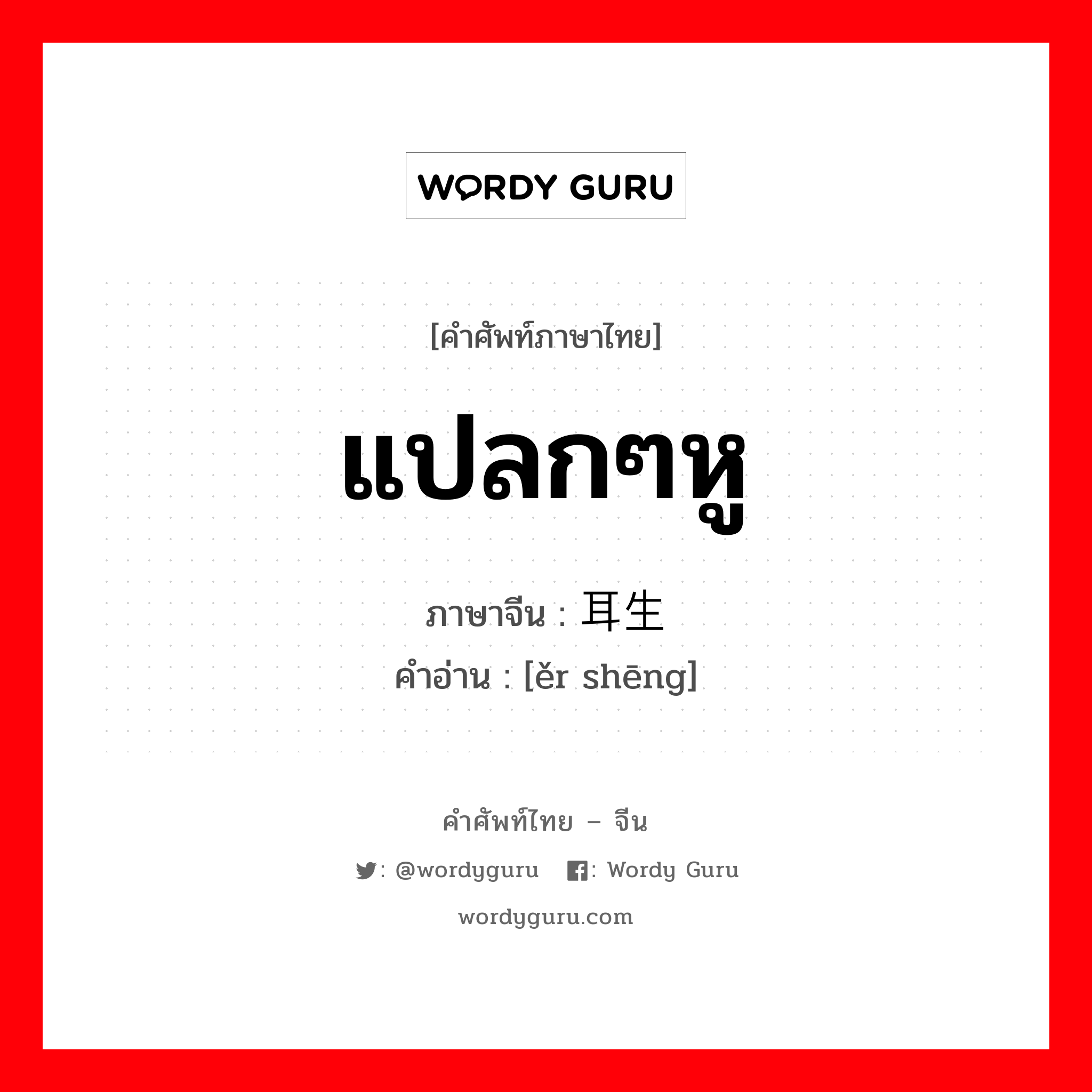 แปลกๆหู ภาษาจีนคืออะไร, คำศัพท์ภาษาไทย - จีน แปลกๆหู ภาษาจีน 耳生 คำอ่าน [ěr shēng]