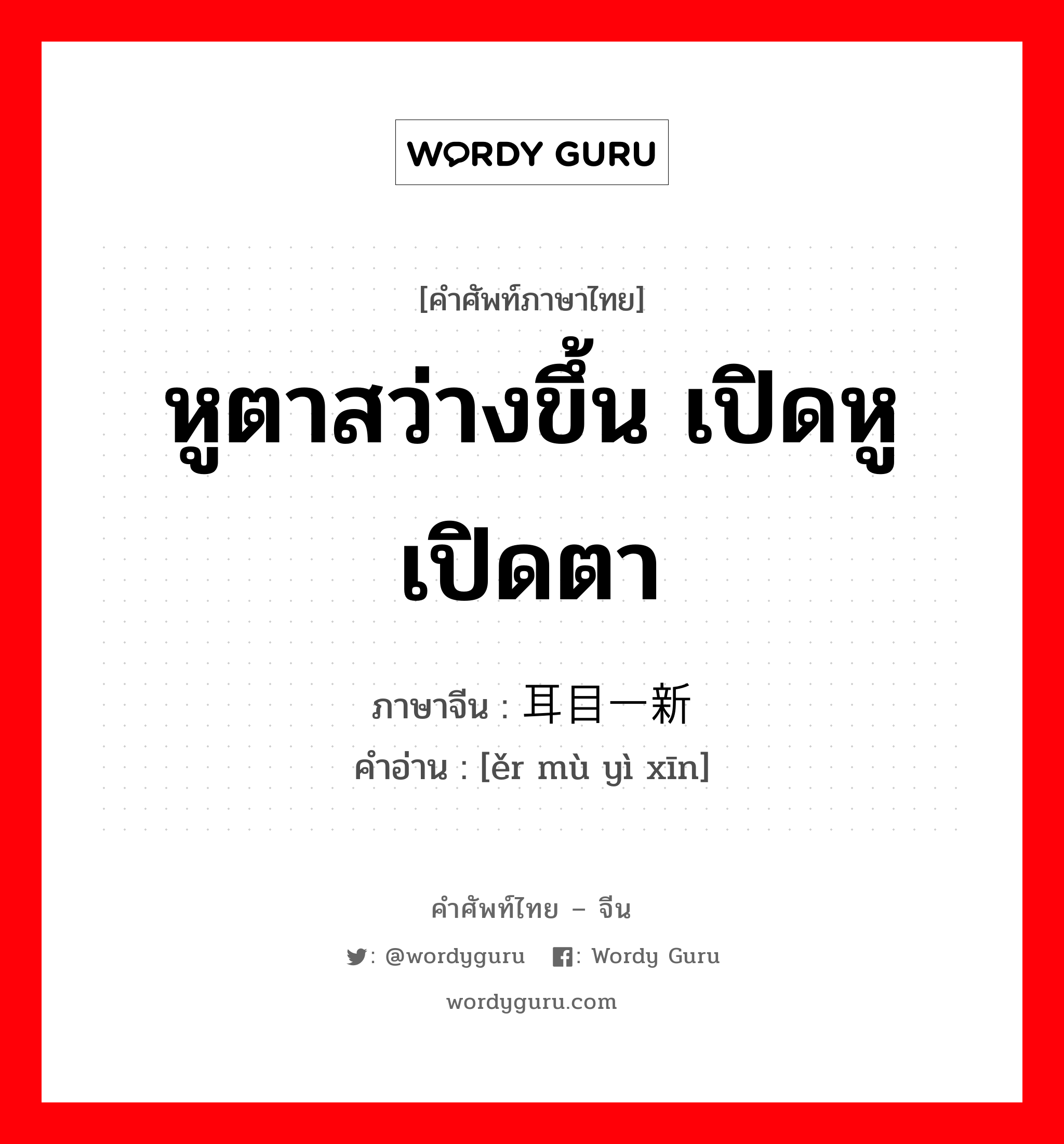 หูตาสว่างขึ้น เปิดหูเปิดตา ภาษาจีนคืออะไร, คำศัพท์ภาษาไทย - จีน หูตาสว่างขึ้น เปิดหูเปิดตา ภาษาจีน 耳目一新 คำอ่าน [ěr mù yì xīn]