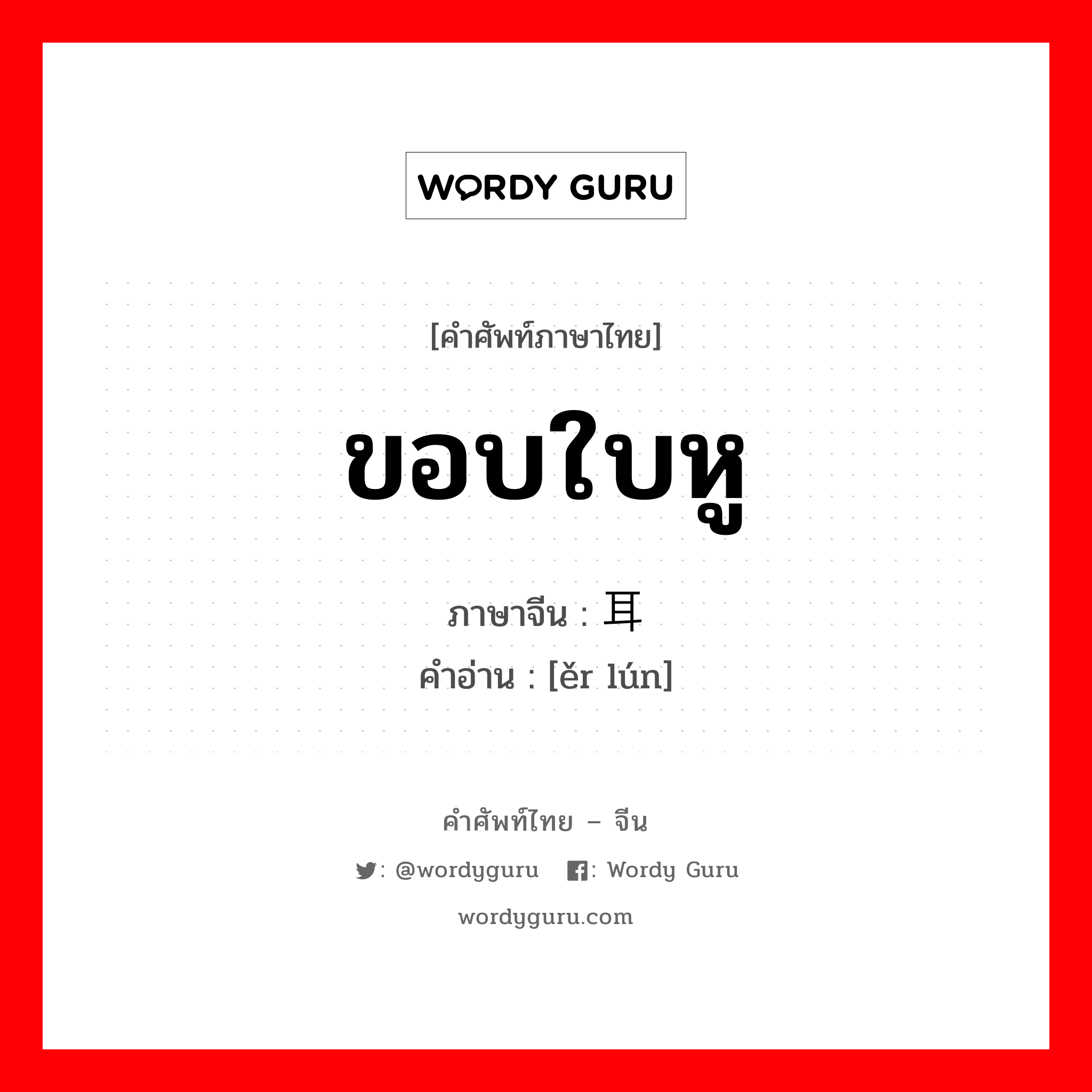 ขอบใบหู ภาษาจีนคืออะไร, คำศัพท์ภาษาไทย - จีน ขอบใบหู ภาษาจีน 耳轮 คำอ่าน [ěr lún]