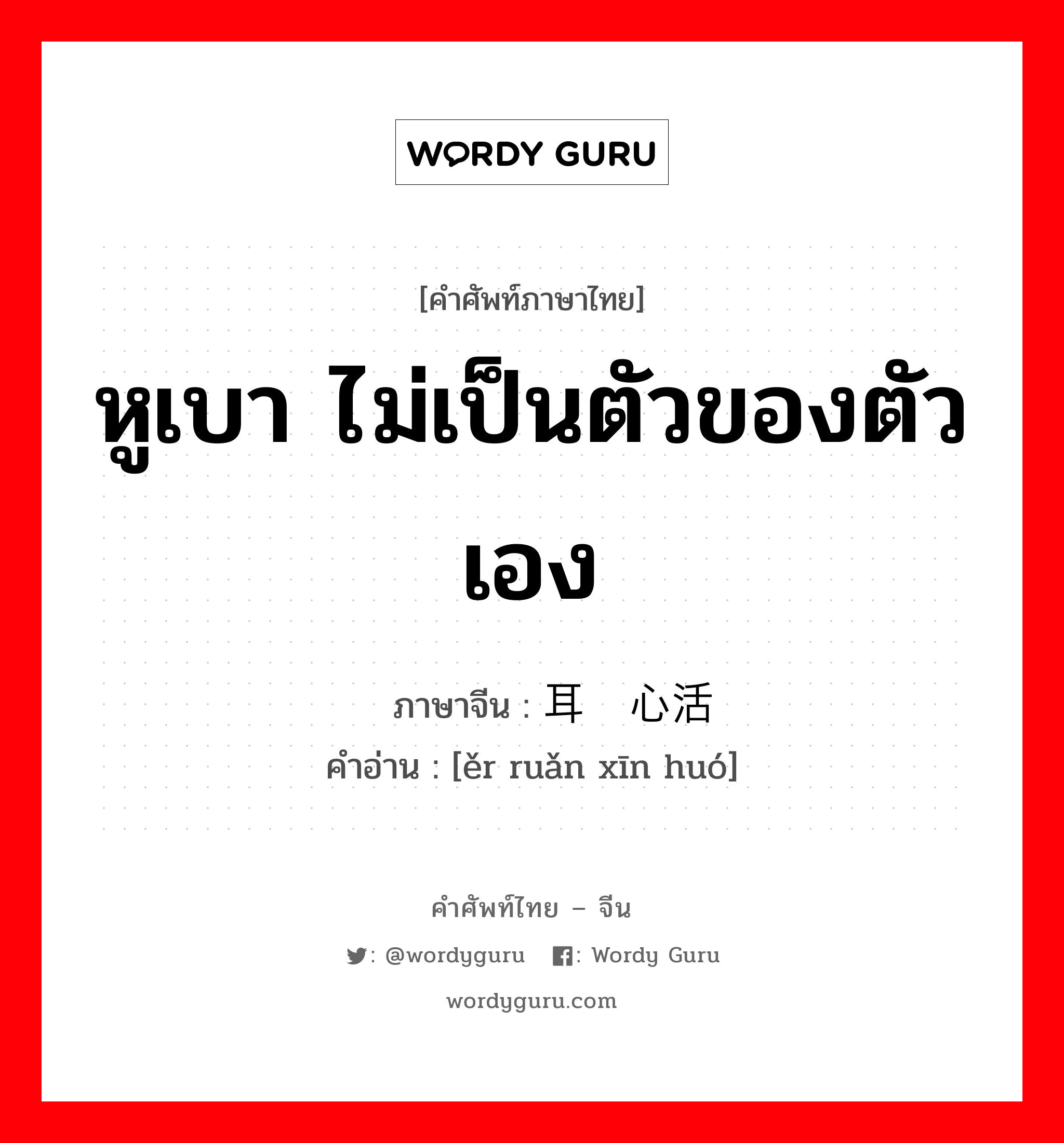 หูเบา ไม่เป็นตัวของตัวเอง ภาษาจีนคืออะไร, คำศัพท์ภาษาไทย - จีน หูเบา ไม่เป็นตัวของตัวเอง ภาษาจีน 耳软心活 คำอ่าน [ěr ruǎn xīn huó]