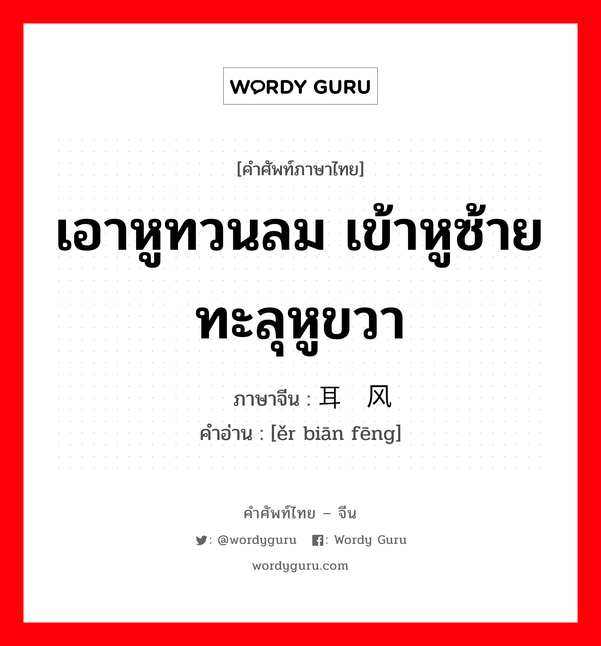 เอาหูทวนลม เข้าหูซ้าย ทะลุหูขวา ภาษาจีนคืออะไร, คำศัพท์ภาษาไทย - จีน เอาหูทวนลม เข้าหูซ้าย ทะลุหูขวา ภาษาจีน 耳边风 คำอ่าน [ěr biān fēng]