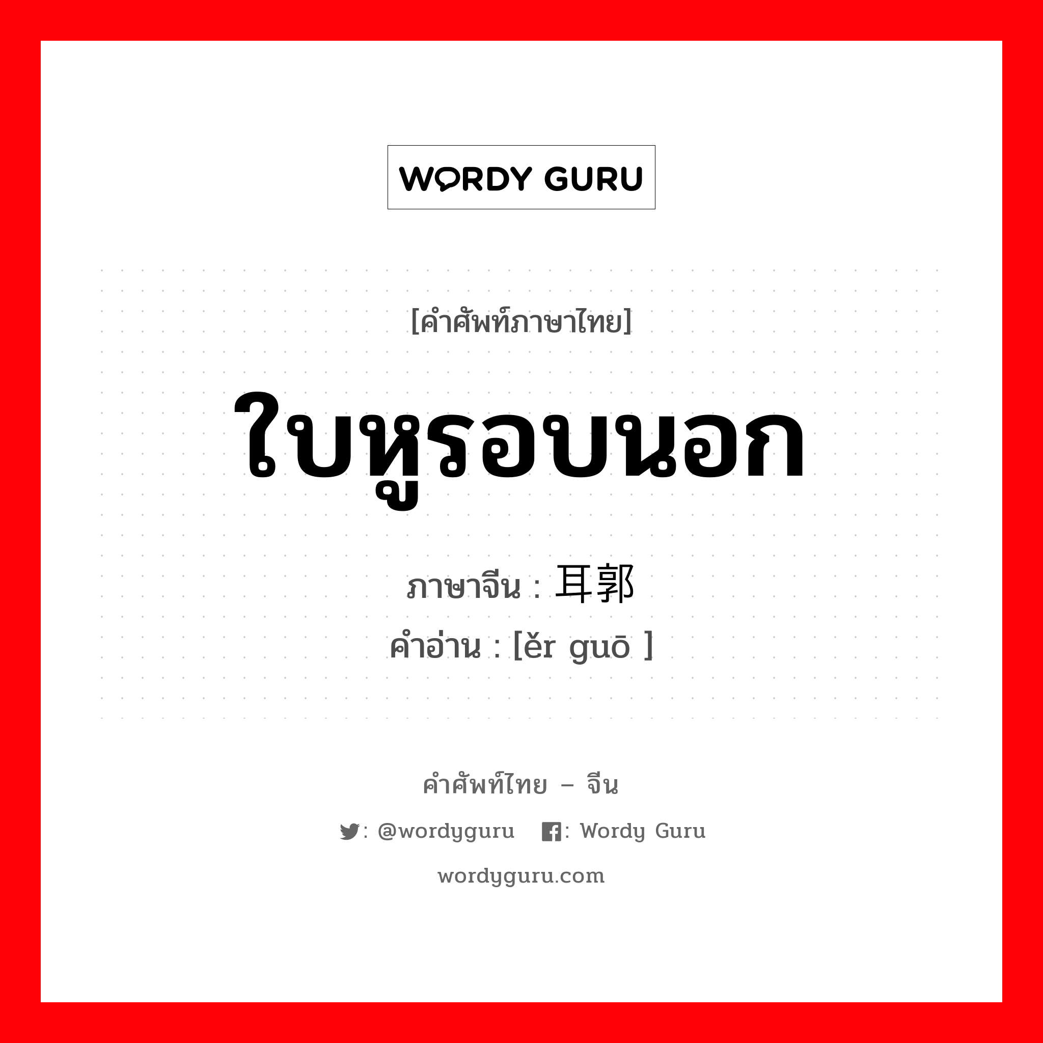 ใบหูรอบนอก ภาษาจีนคืออะไร, คำศัพท์ภาษาไทย - จีน ใบหูรอบนอก ภาษาจีน 耳郭 คำอ่าน [ěr guō ]