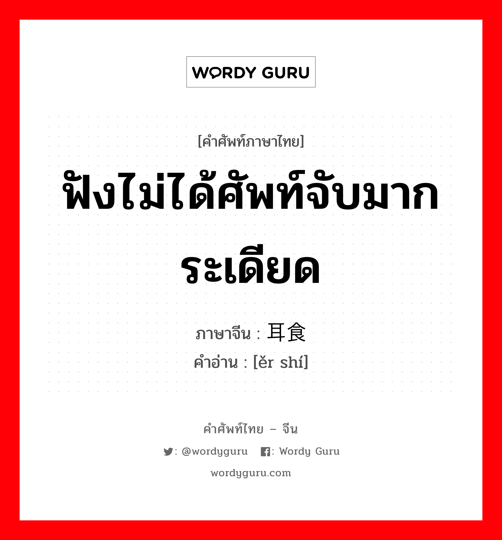 ฟังไม่ได้ศัพท์จับมากระเดียด ภาษาจีนคืออะไร, คำศัพท์ภาษาไทย - จีน ฟังไม่ได้ศัพท์จับมากระเดียด ภาษาจีน 耳食 คำอ่าน [ěr shí]