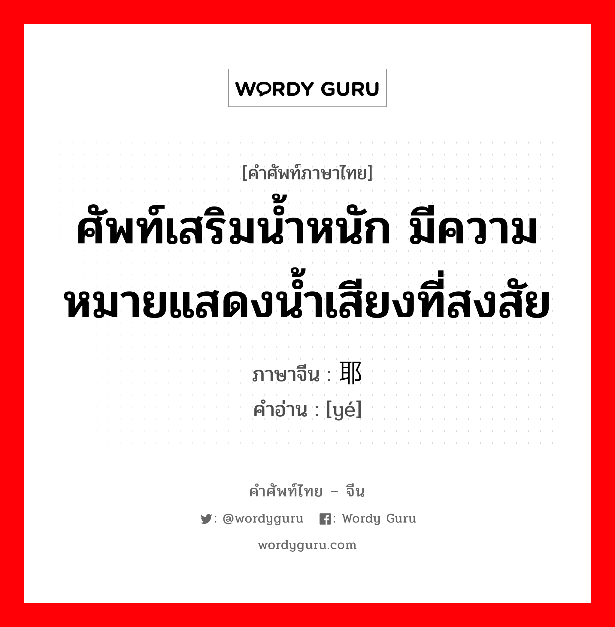 ศัพท์เสริมน้ำหนัก มีความหมายแสดงน้ำเสียงที่สงสัย ภาษาจีนคืออะไร, คำศัพท์ภาษาไทย - จีน ศัพท์เสริมน้ำหนัก มีความหมายแสดงน้ำเสียงที่สงสัย ภาษาจีน 耶 คำอ่าน [yé]