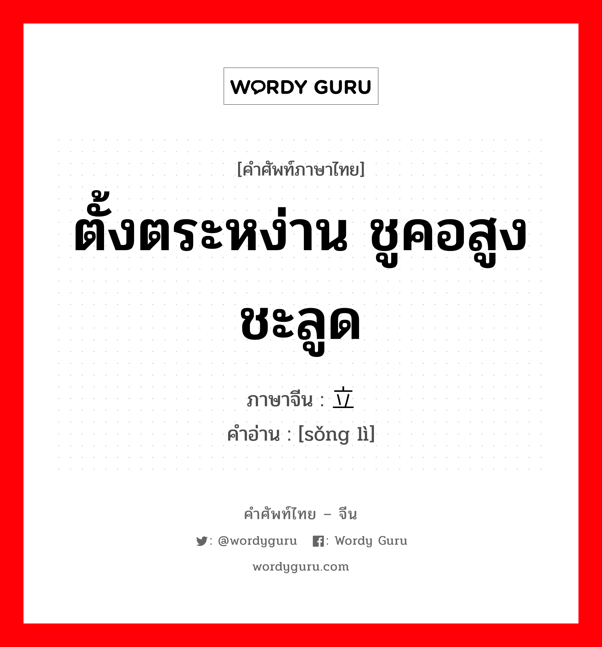 ตั้งตระหง่าน ชูคอสูงชะลูด ภาษาจีนคืออะไร, คำศัพท์ภาษาไทย - จีน ตั้งตระหง่าน ชูคอสูงชะลูด ภาษาจีน 耸立 คำอ่าน [sǒng lì]