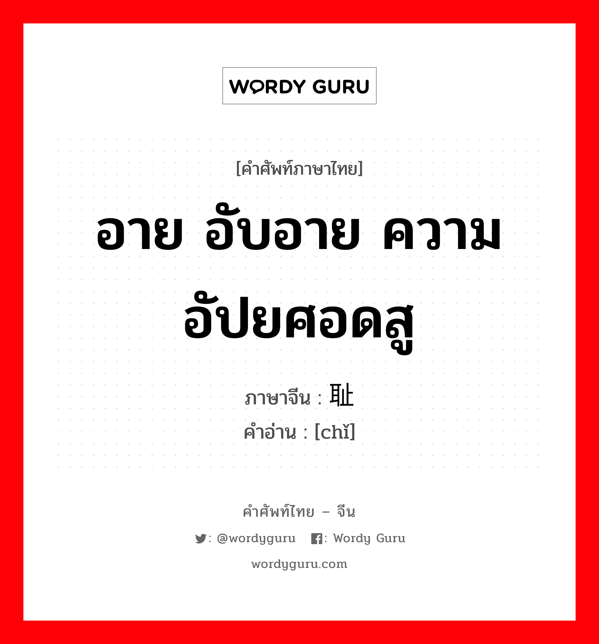 อาย อับอาย ความอัปยศอดสู ภาษาจีนคืออะไร, คำศัพท์ภาษาไทย - จีน อาย อับอาย ความอัปยศอดสู ภาษาจีน 耻 คำอ่าน [chǐ]