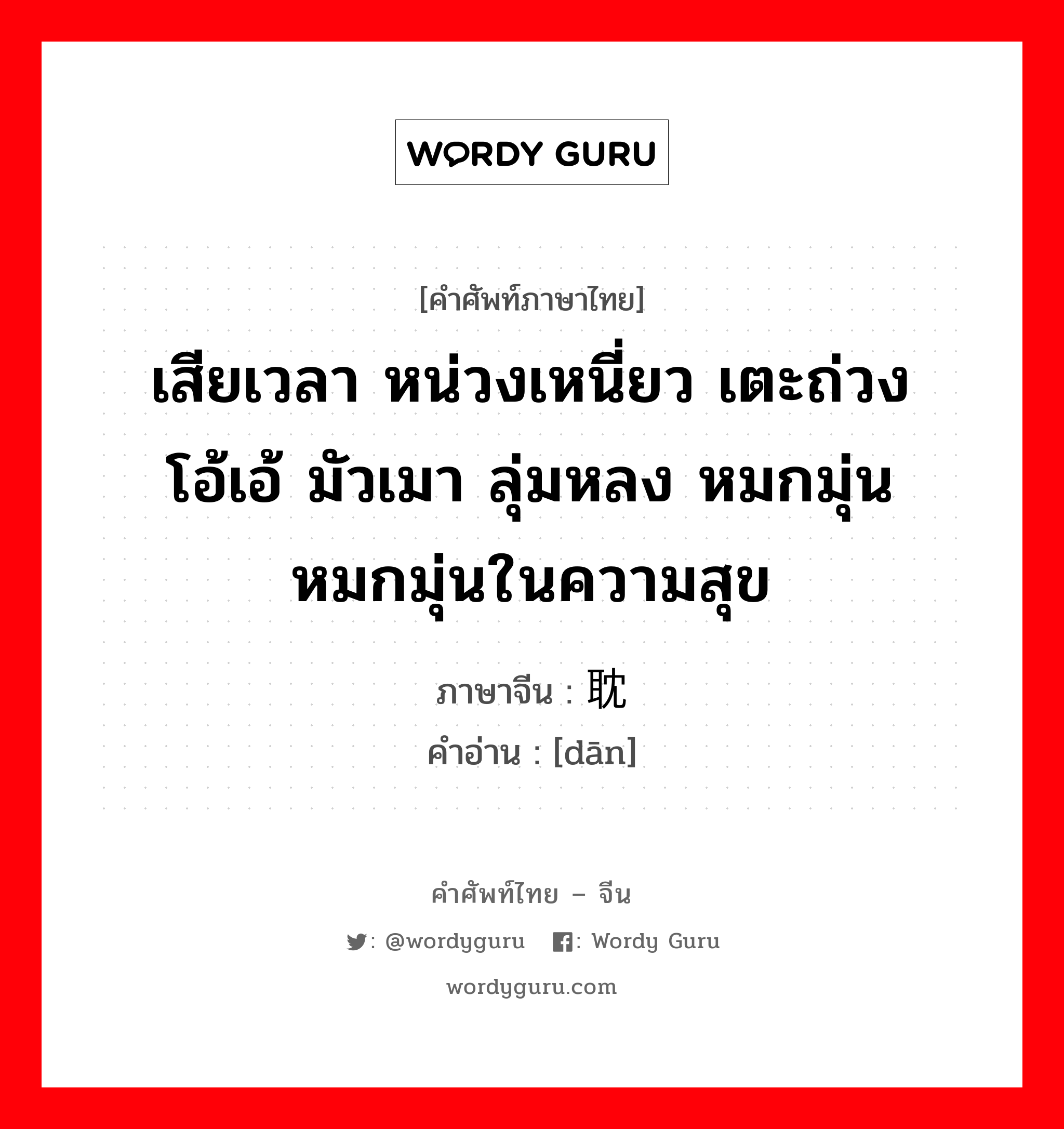 เสียเวลา หน่วงเหนี่ยว เตะถ่วง โอ้เอ้ มัวเมา ลุ่มหลง หมกมุ่น หมกมุ่นในความสุข ภาษาจีนคืออะไร, คำศัพท์ภาษาไทย - จีน เสียเวลา หน่วงเหนี่ยว เตะถ่วง โอ้เอ้ มัวเมา ลุ่มหลง หมกมุ่น หมกมุ่นในความสุข ภาษาจีน 耽 คำอ่าน [dān]