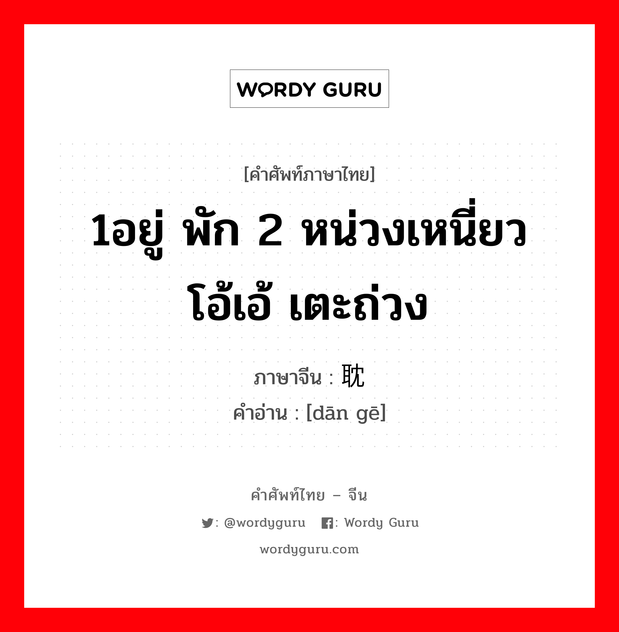 1อยู่ พัก 2 หน่วงเหนี่ยว โอ้เอ้ เตะถ่วง ภาษาจีนคืออะไร, คำศัพท์ภาษาไทย - จีน 1อยู่ พัก 2 หน่วงเหนี่ยว โอ้เอ้ เตะถ่วง ภาษาจีน 耽搁 คำอ่าน [dān gē]