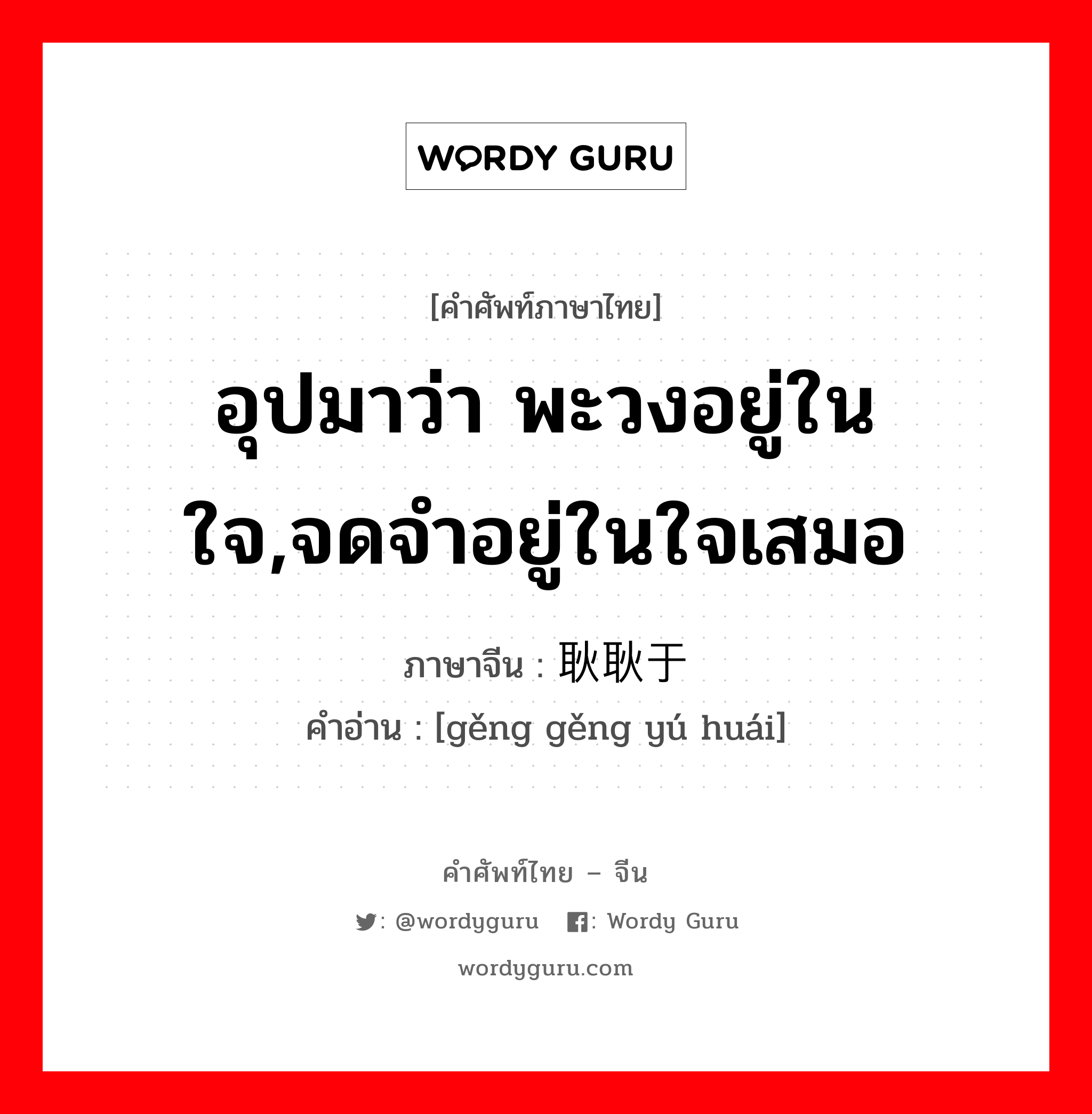 อุปมาว่า พะวงอยู่ในใจ,จดจำอยู่ในใจเสมอ ภาษาจีนคืออะไร, คำศัพท์ภาษาไทย - จีน อุปมาว่า พะวงอยู่ในใจ,จดจำอยู่ในใจเสมอ ภาษาจีน 耿耿于怀 คำอ่าน [gěng gěng yú huái]