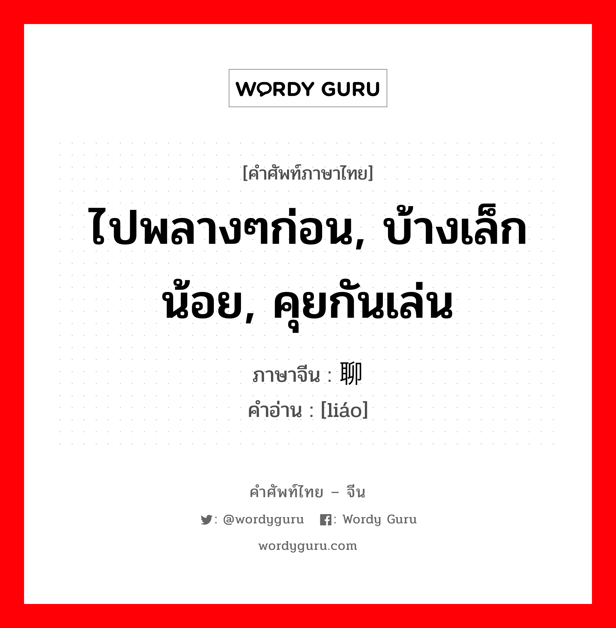 ไปพลางๆก่อน, บ้างเล็กน้อย, คุยกันเล่น ภาษาจีนคืออะไร, คำศัพท์ภาษาไทย - จีน ไปพลางๆก่อน, บ้างเล็กน้อย, คุยกันเล่น ภาษาจีน 聊 คำอ่าน [liáo]