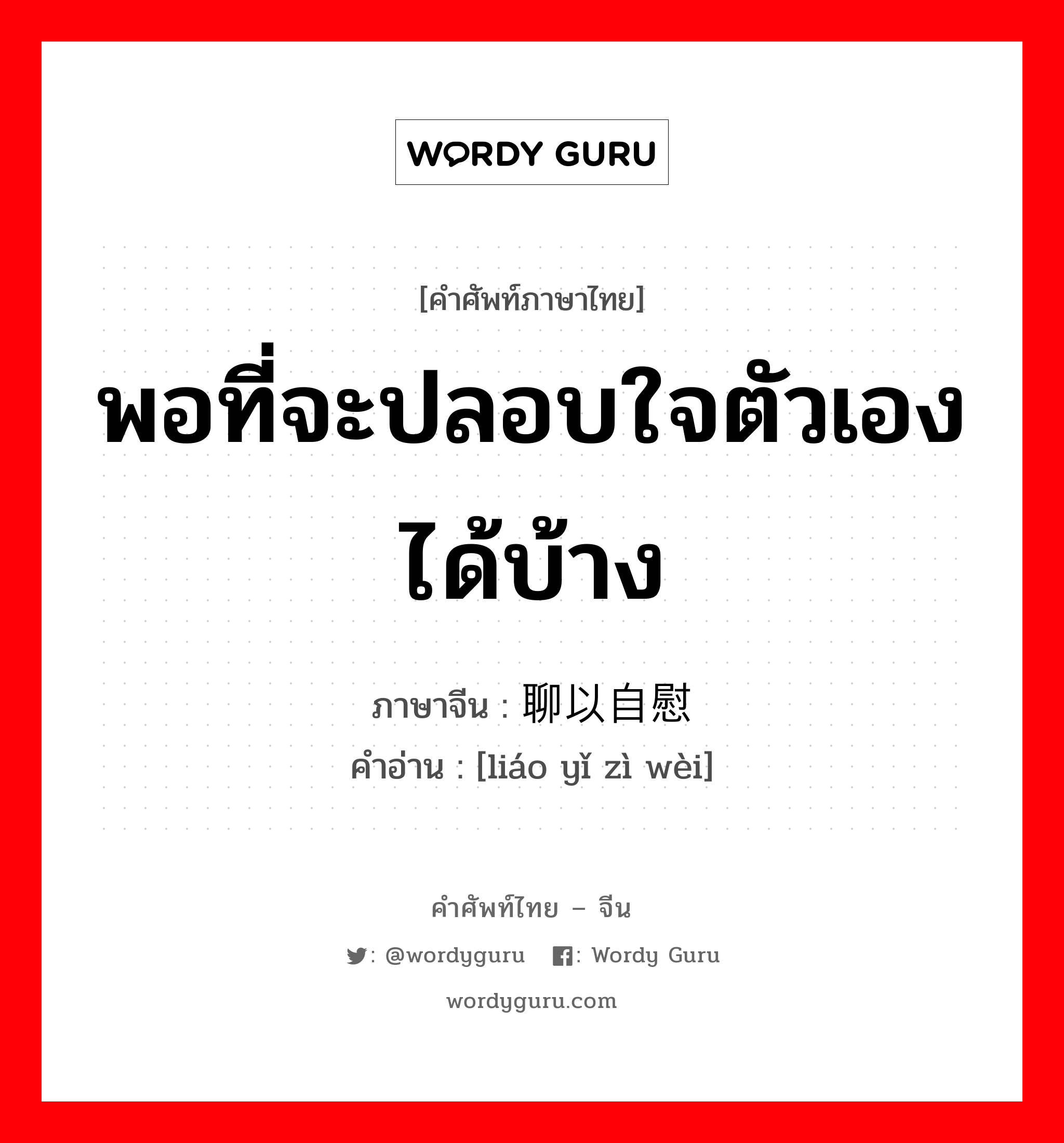 พอที่จะปลอบใจตัวเองได้บ้าง ภาษาจีนคืออะไร, คำศัพท์ภาษาไทย - จีน พอที่จะปลอบใจตัวเองได้บ้าง ภาษาจีน 聊以自慰 คำอ่าน [liáo yǐ zì wèi]