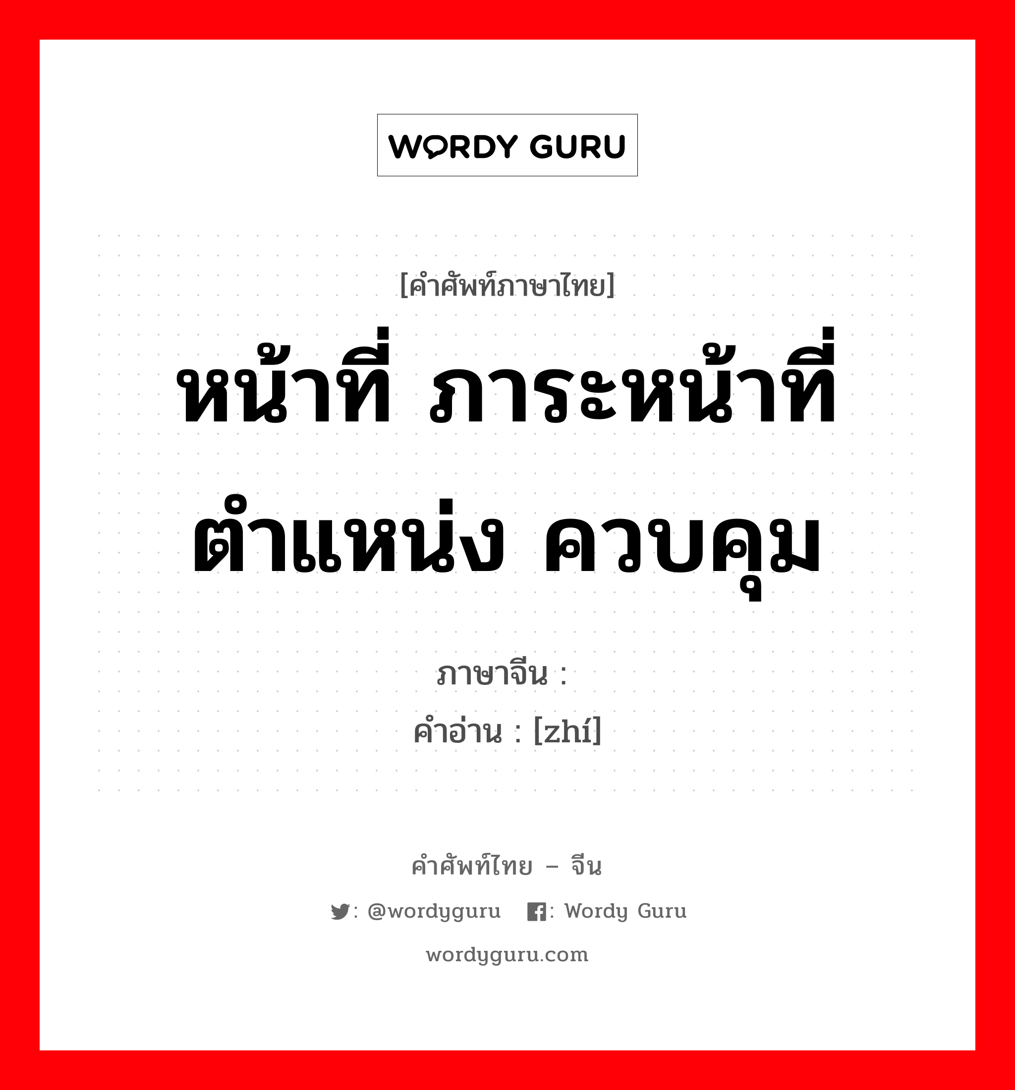 หน้าที่ ภาระหน้าที่ ตำแหน่ง ควบคุม ภาษาจีนคืออะไร, คำศัพท์ภาษาไทย - จีน หน้าที่ ภาระหน้าที่ ตำแหน่ง ควบคุม ภาษาจีน 职 คำอ่าน [zhí]