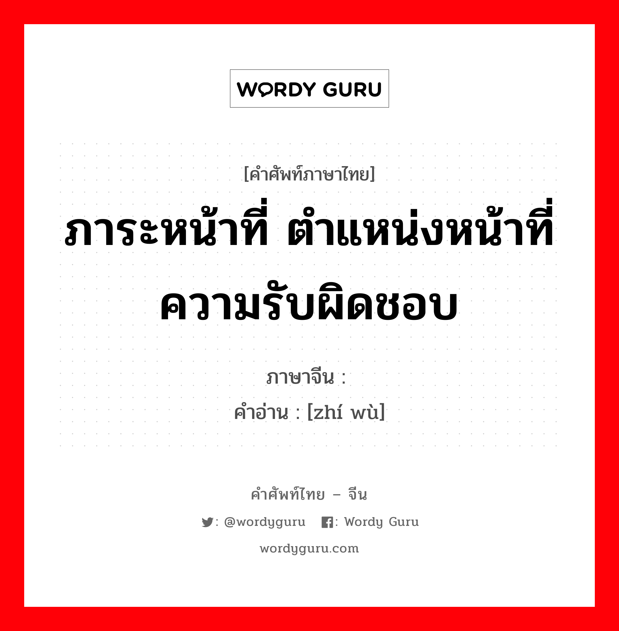 ภาระหน้าที่ ตำแหน่งหน้าที่ ความรับผิดชอบ ภาษาจีนคืออะไร, คำศัพท์ภาษาไทย - จีน ภาระหน้าที่ ตำแหน่งหน้าที่ ความรับผิดชอบ ภาษาจีน 职务 คำอ่าน [zhí wù]