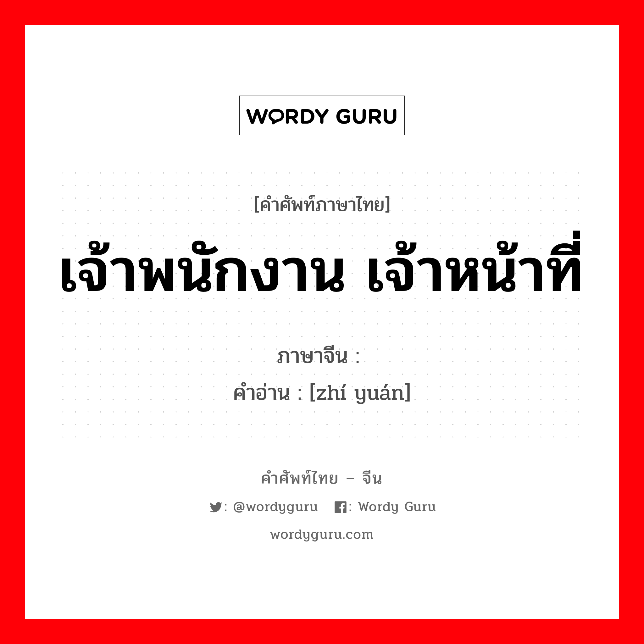 เจ้าพนักงาน เจ้าหน้าที่ ภาษาจีนคืออะไร, คำศัพท์ภาษาไทย - จีน เจ้าพนักงาน เจ้าหน้าที่ ภาษาจีน 职员 คำอ่าน [zhí yuán]