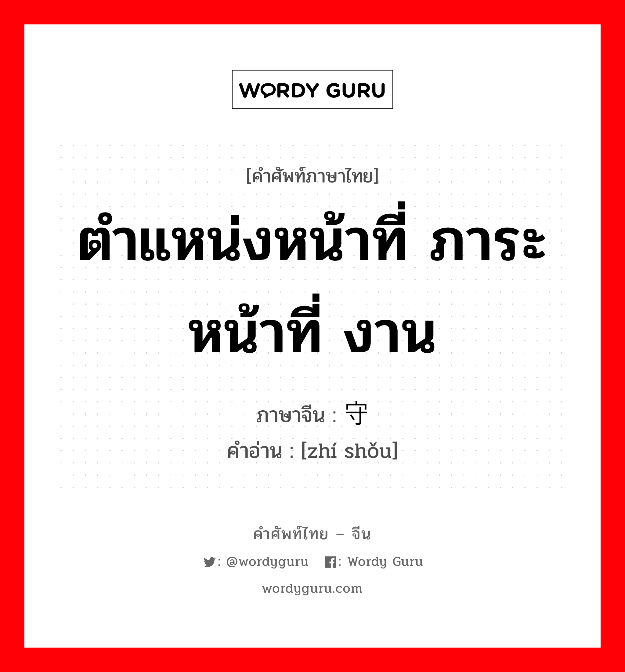 ตำแหน่งหน้าที่ ภาระหน้าที่ งาน ภาษาจีนคืออะไร, คำศัพท์ภาษาไทย - จีน ตำแหน่งหน้าที่ ภาระหน้าที่ งาน ภาษาจีน 职守 คำอ่าน [zhí shǒu]